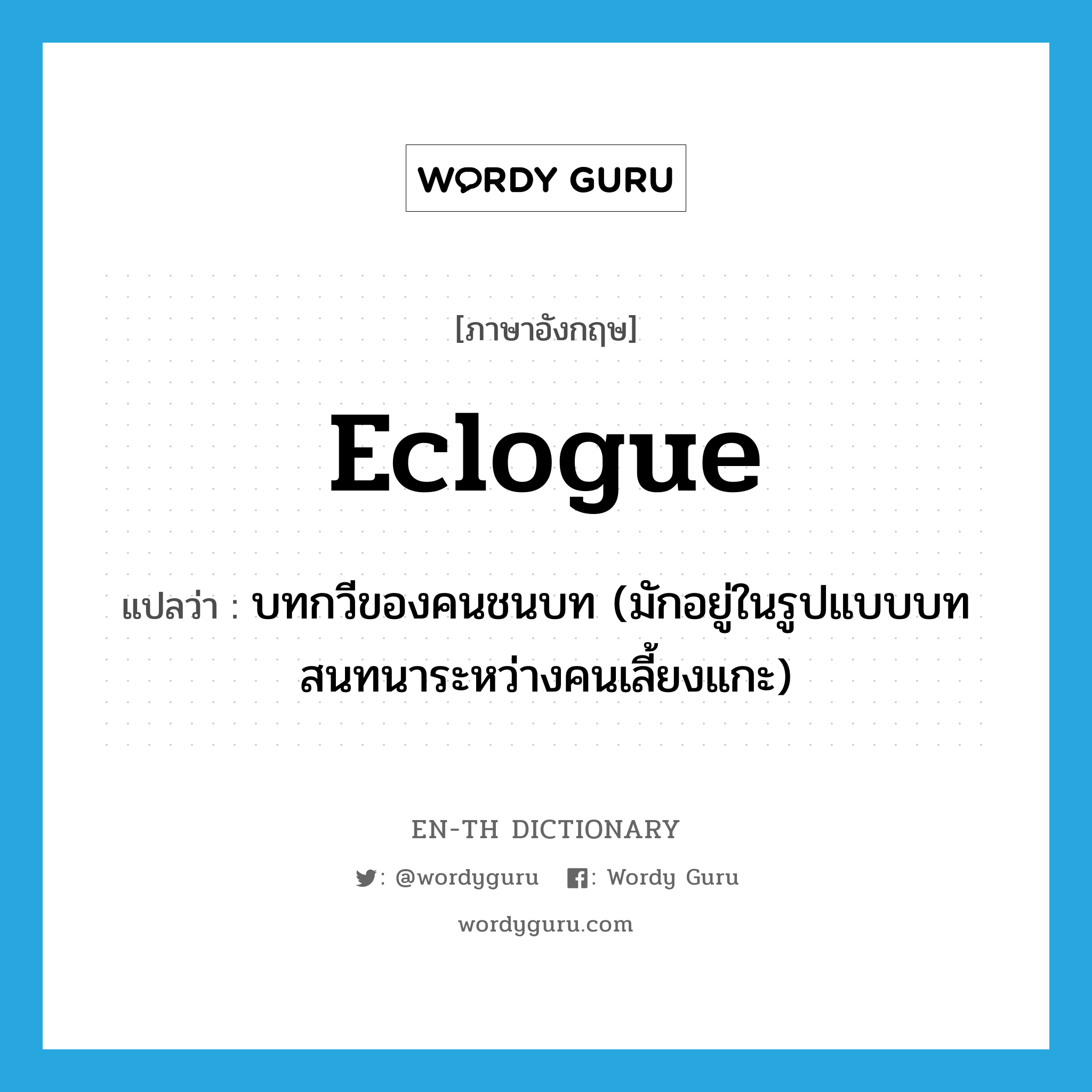 eclogue แปลว่า?, คำศัพท์ภาษาอังกฤษ eclogue แปลว่า บทกวีของคนชนบท (มักอยู่ในรูปแบบบทสนทนาระหว่างคนเลี้ยงแกะ) ประเภท N หมวด N
