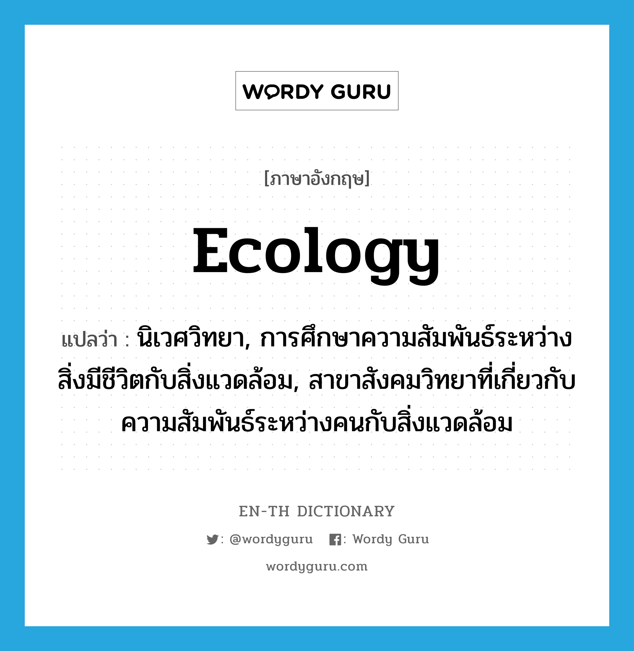 ecology แปลว่า?, คำศัพท์ภาษาอังกฤษ ecology แปลว่า นิเวศวิทยา, การศึกษาความสัมพันธ์ระหว่างสิ่งมีชีวิตกับสิ่งแวดล้อม, สาขาสังคมวิทยาที่เกี่ยวกับความสัมพันธ์ระหว่างคนกับสิ่งแวดล้อม ประเภท N หมวด N