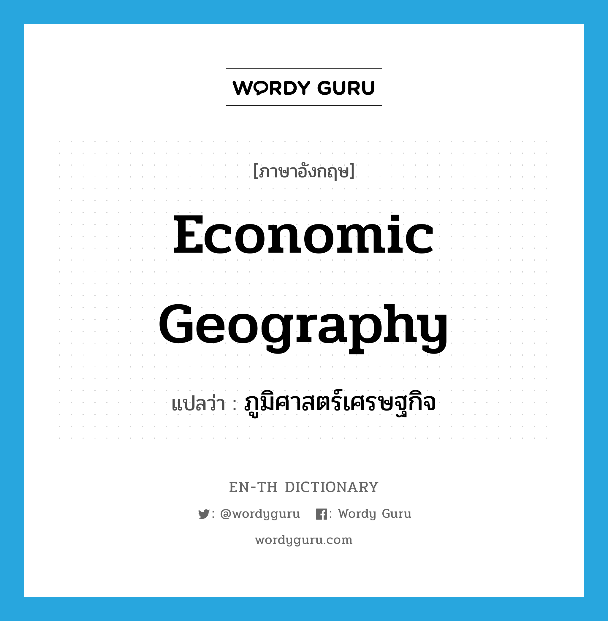 ภูมิศาสตร์เศรษฐกิจ ภาษาอังกฤษ?, คำศัพท์ภาษาอังกฤษ ภูมิศาสตร์เศรษฐกิจ แปลว่า economic geography ประเภท N หมวด N