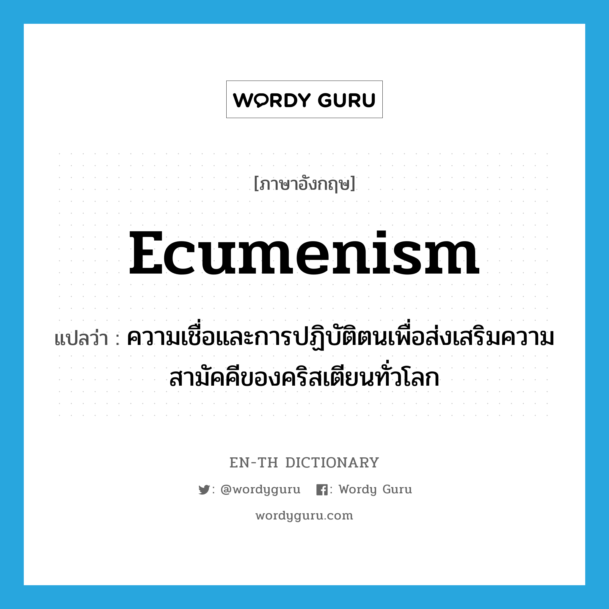 ecumenism แปลว่า?, คำศัพท์ภาษาอังกฤษ ecumenism แปลว่า ความเชื่อและการปฏิบัติตนเพื่อส่งเสริมความสามัคคีของคริสเตียนทั่วโลก ประเภท N หมวด N