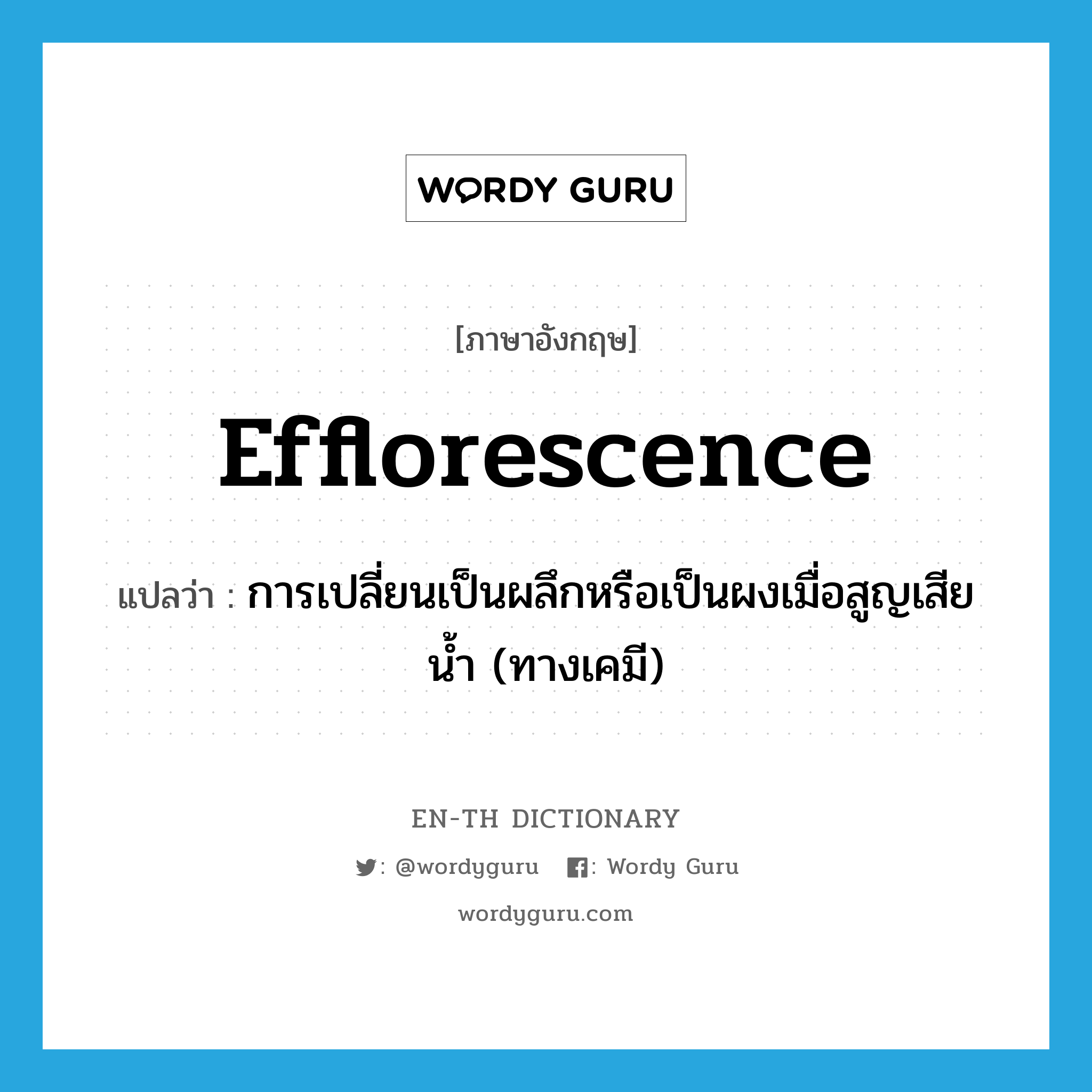 efflorescence แปลว่า?, คำศัพท์ภาษาอังกฤษ efflorescence แปลว่า การเปลี่ยนเป็นผลึกหรือเป็นผงเมื่อสูญเสียน้ำ (ทางเคมี) ประเภท N หมวด N