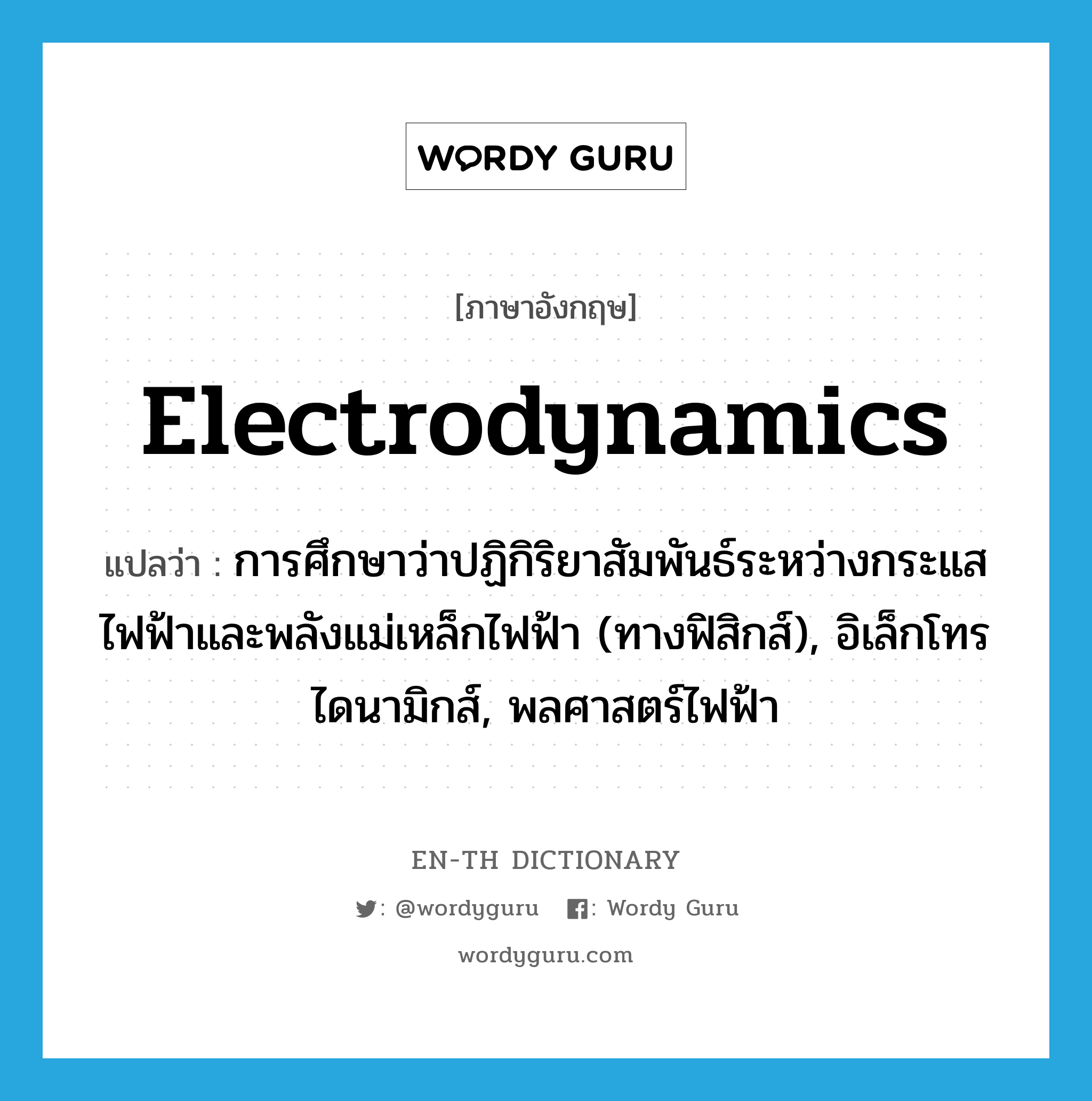 electrodynamics แปลว่า?, คำศัพท์ภาษาอังกฤษ electrodynamics แปลว่า การศึกษาว่าปฏิกิริยาสัมพันธ์ระหว่างกระแสไฟฟ้าและพลังแม่เหล็กไฟฟ้า (ทางฟิสิกส์), อิเล็กโทรไดนามิกส์, พลศาสตร์ไฟฟ้า ประเภท N หมวด N