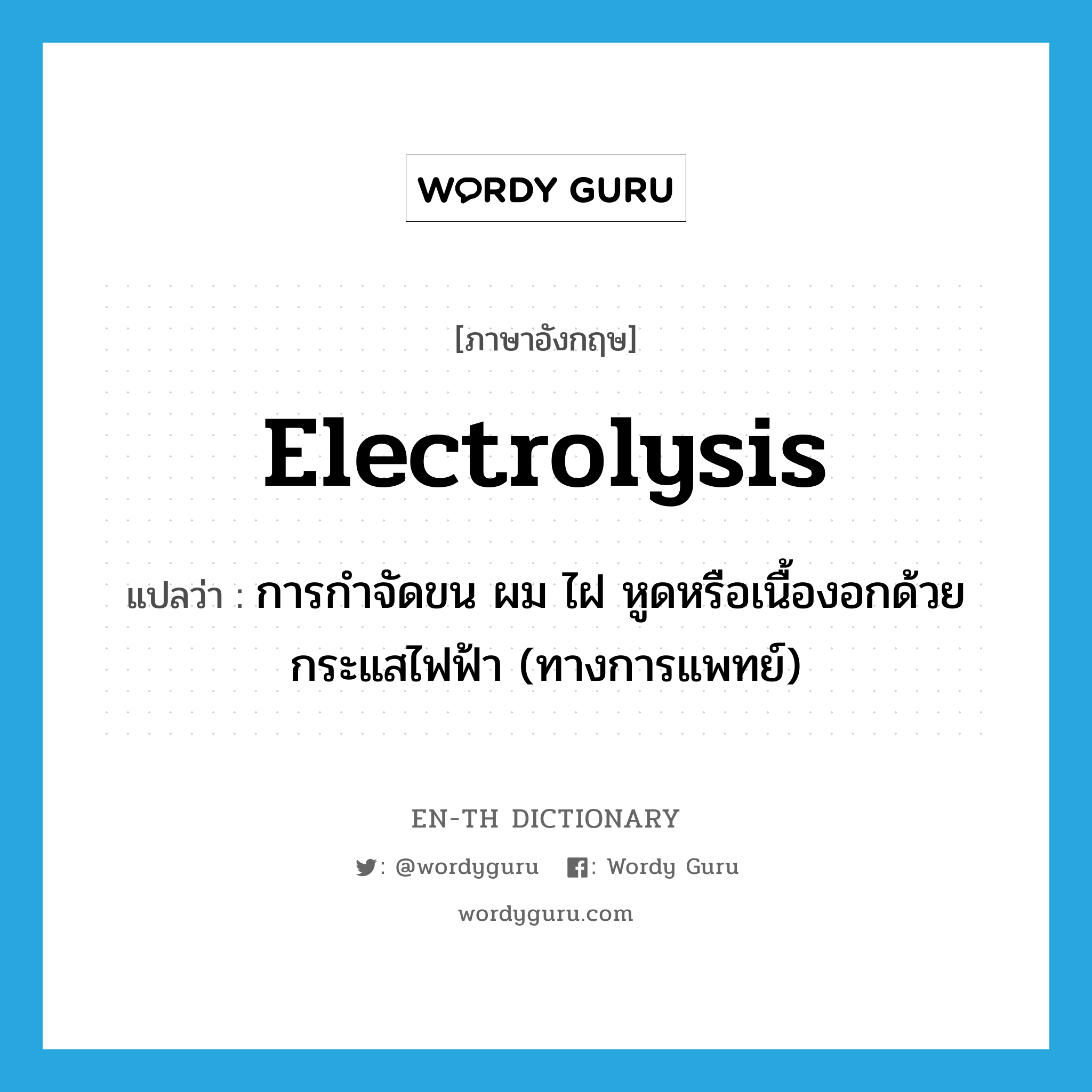electrolysis แปลว่า?, คำศัพท์ภาษาอังกฤษ electrolysis แปลว่า การกำจัดขน ผม ไฝ หูดหรือเนื้องอกด้วยกระแสไฟฟ้า (ทางการแพทย์) ประเภท N หมวด N