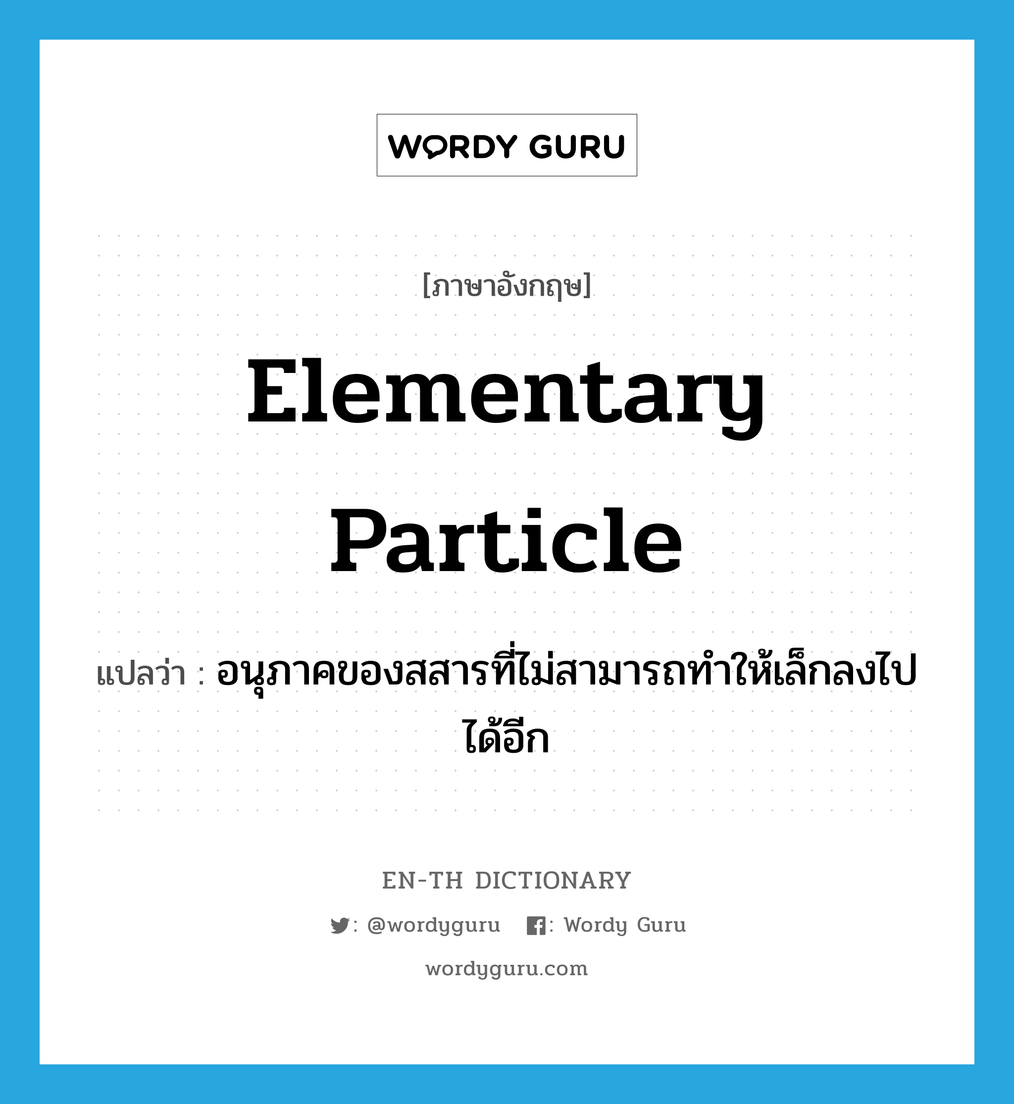elementary particle แปลว่า?, คำศัพท์ภาษาอังกฤษ elementary particle แปลว่า อนุภาคของสสารที่ไม่สามารถทำให้เล็กลงไปได้อีก ประเภท N หมวด N