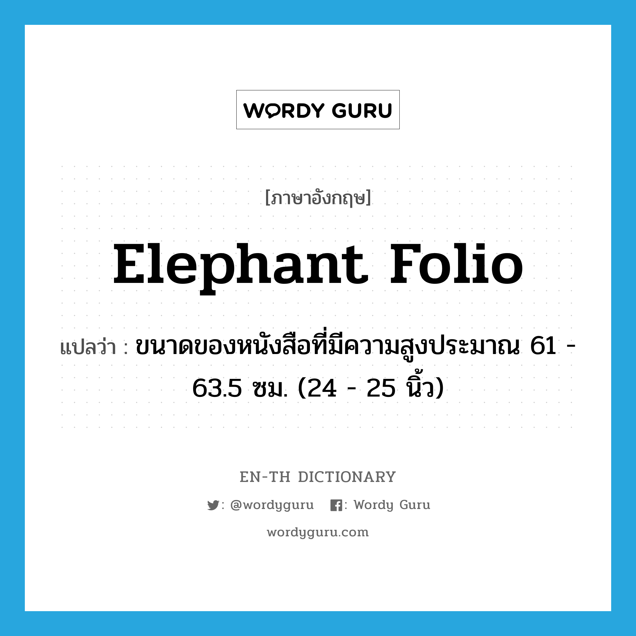 elephant folio แปลว่า?, คำศัพท์ภาษาอังกฤษ elephant folio แปลว่า ขนาดของหนังสือที่มีความสูงประมาณ 61 - 63.5 ซม. (24 - 25 นิ้ว) ประเภท N หมวด N