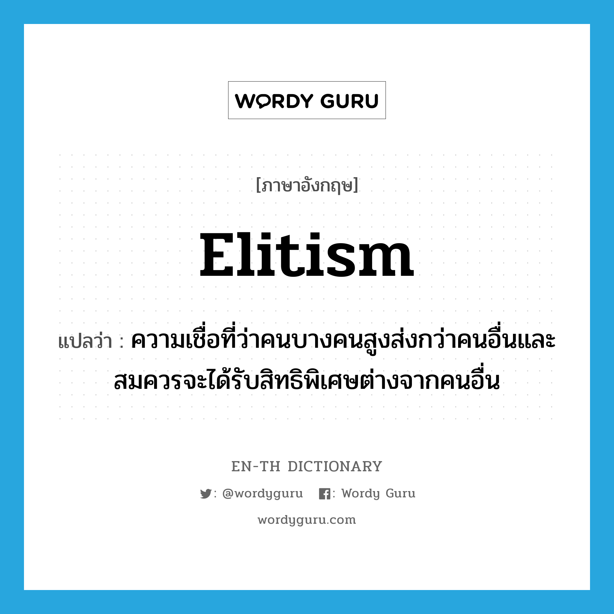 elitism แปลว่า?, คำศัพท์ภาษาอังกฤษ elitism แปลว่า ความเชื่อที่ว่าคนบางคนสูงส่งกว่าคนอื่นและสมควรจะได้รับสิทธิพิเศษต่างจากคนอื่น ประเภท N หมวด N
