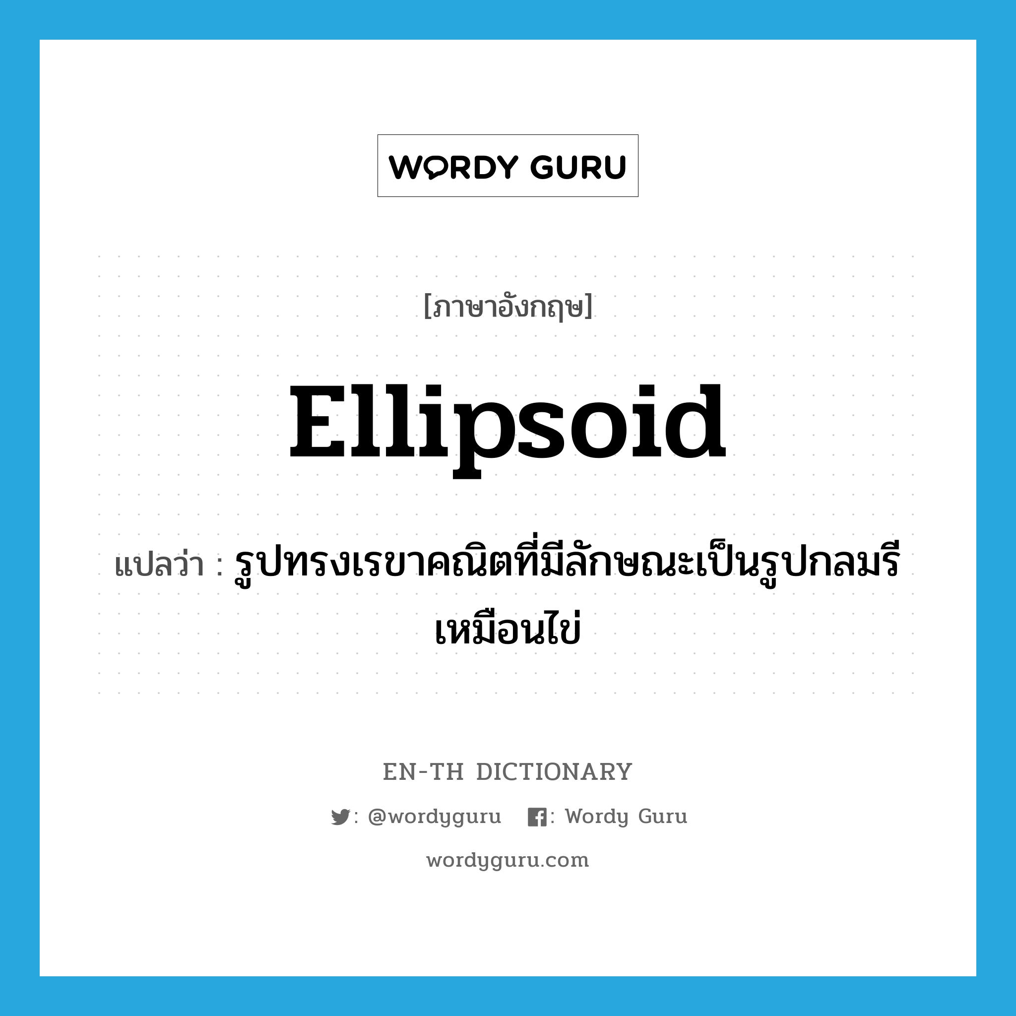 ellipsoid แปลว่า?, คำศัพท์ภาษาอังกฤษ ellipsoid แปลว่า รูปทรงเรขาคณิตที่มีลักษณะเป็นรูปกลมรีเหมือนไข่ ประเภท N หมวด N