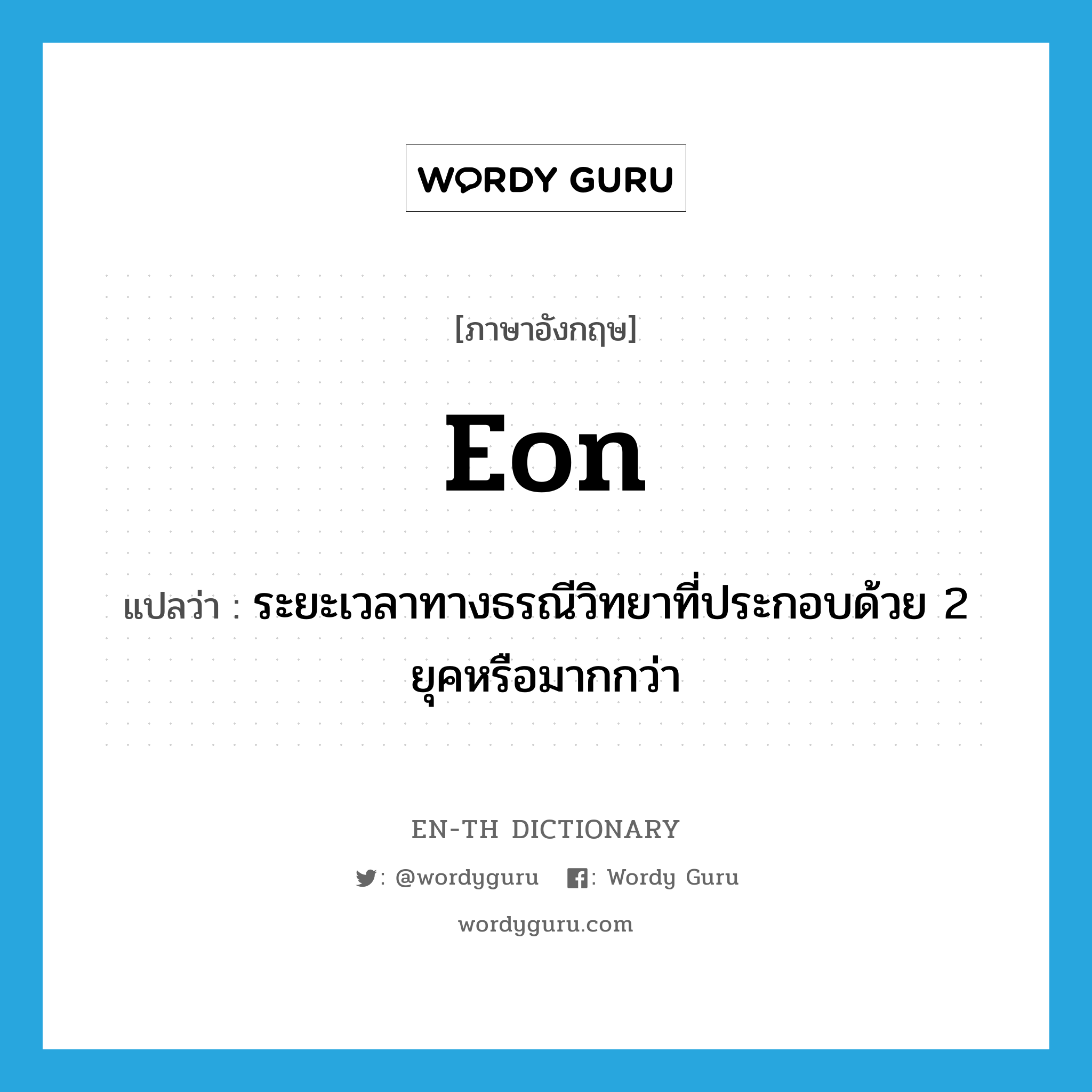 eon แปลว่า?, คำศัพท์ภาษาอังกฤษ eon แปลว่า ระยะเวลาทางธรณีวิทยาที่ประกอบด้วย 2 ยุคหรือมากกว่า ประเภท N หมวด N