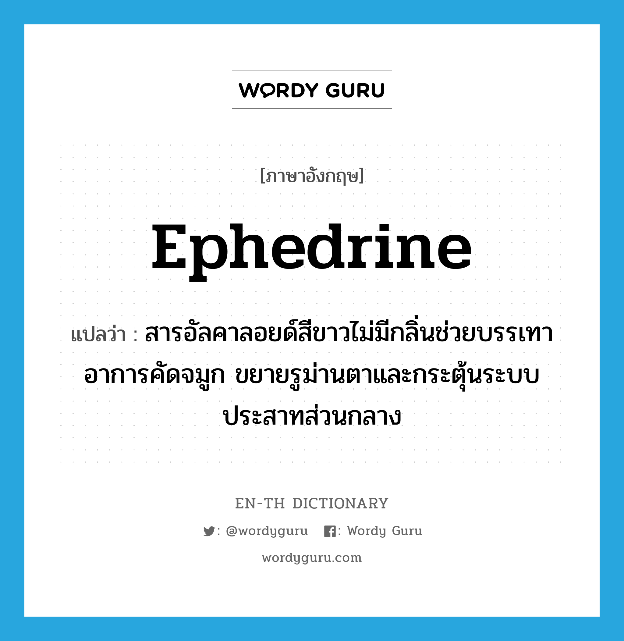 ephedrine แปลว่า?, คำศัพท์ภาษาอังกฤษ ephedrine แปลว่า สารอัลคาลอยด์สีขาวไม่มีกลิ่นช่วยบรรเทาอาการคัดจมูก ขยายรูม่านตาและกระตุ้นระบบประสาทส่วนกลาง ประเภท N หมวด N