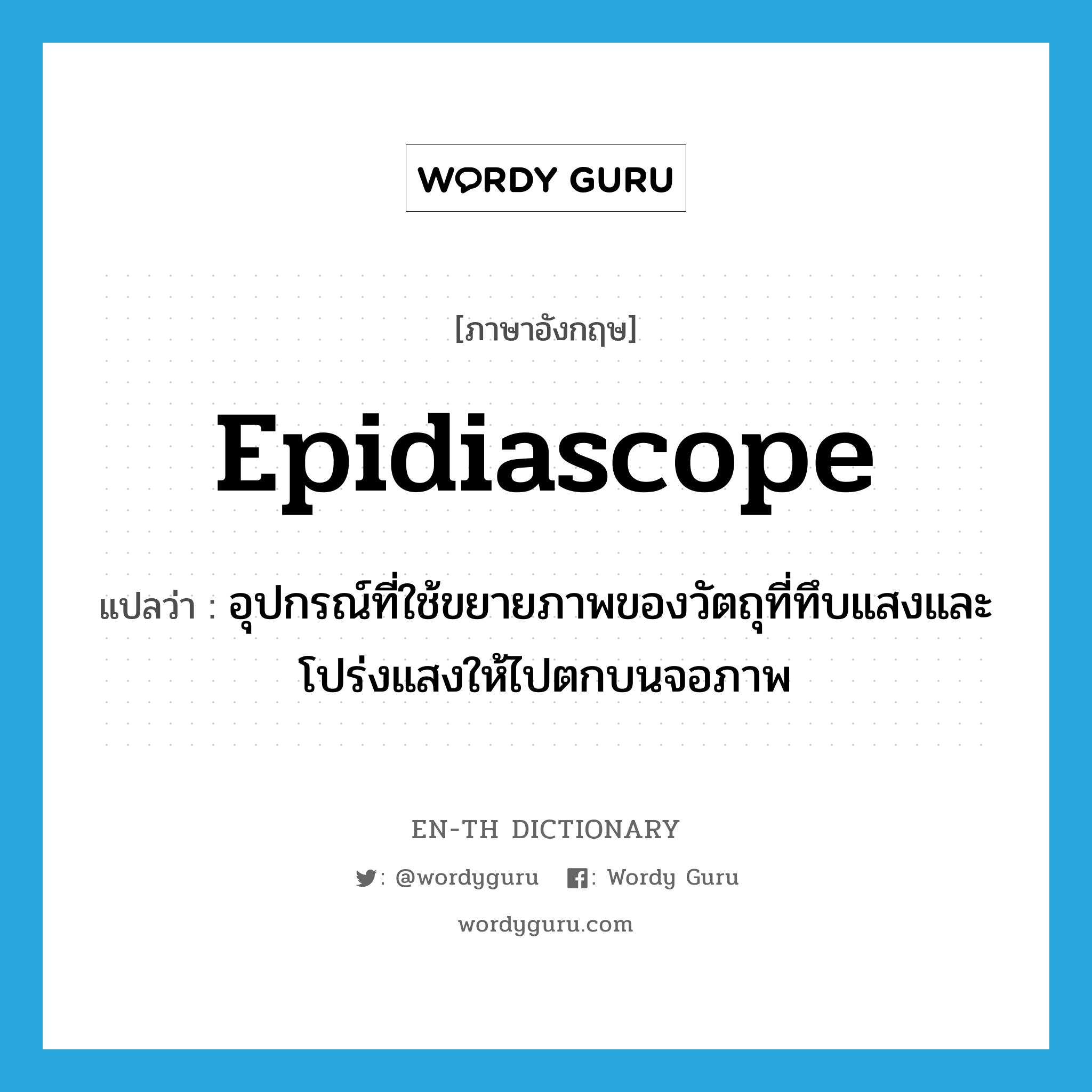 epidiascope แปลว่า?, คำศัพท์ภาษาอังกฤษ epidiascope แปลว่า อุปกรณ์ที่ใช้ขยายภาพของวัตถุที่ทึบแสงและโปร่งแสงให้ไปตกบนจอภาพ ประเภท N หมวด N