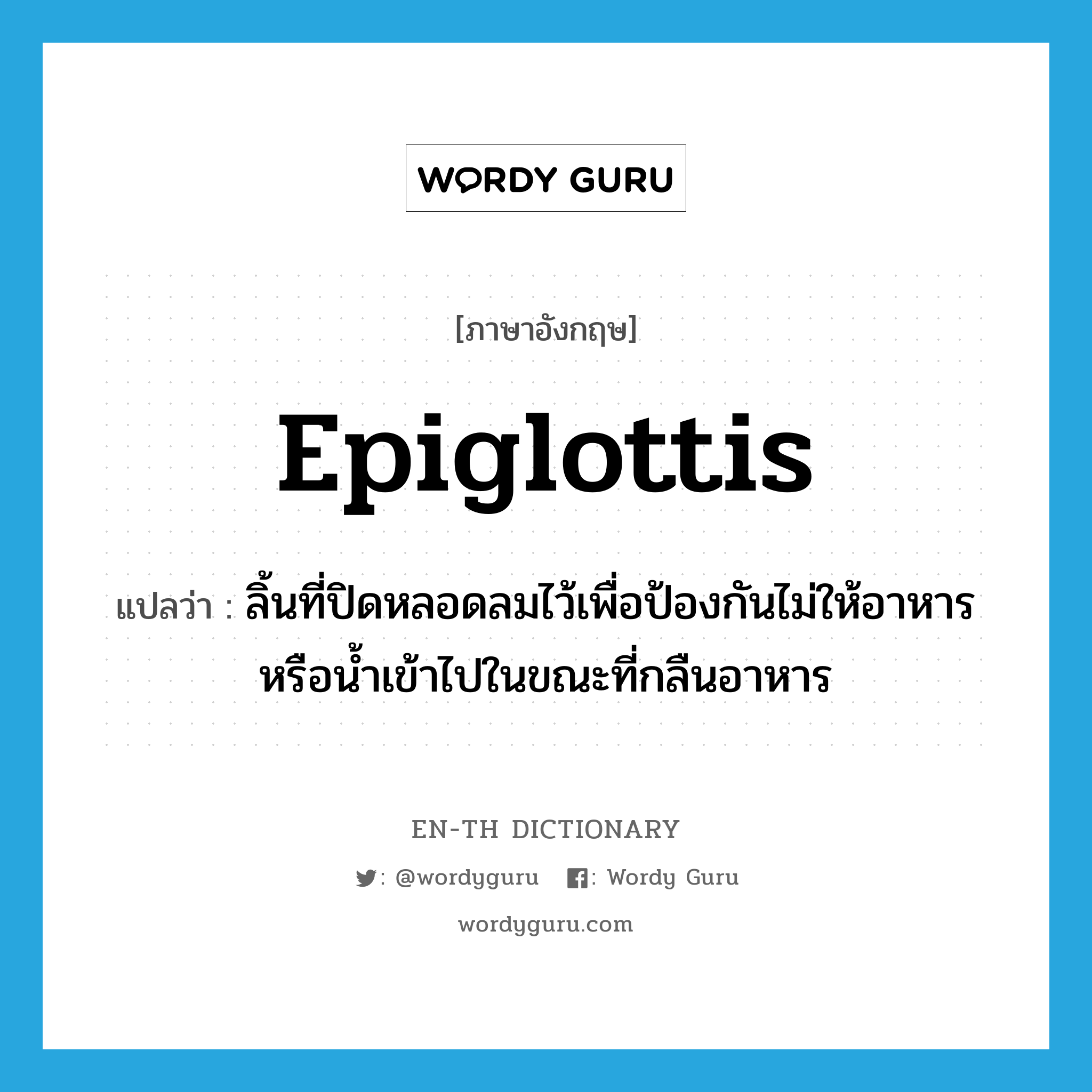 epiglottis แปลว่า?, คำศัพท์ภาษาอังกฤษ epiglottis แปลว่า ลิ้นที่ปิดหลอดลมไว้เพื่อป้องกันไม่ให้อาหารหรือน้ำเข้าไปในขณะที่กลืนอาหาร ประเภท N หมวด N