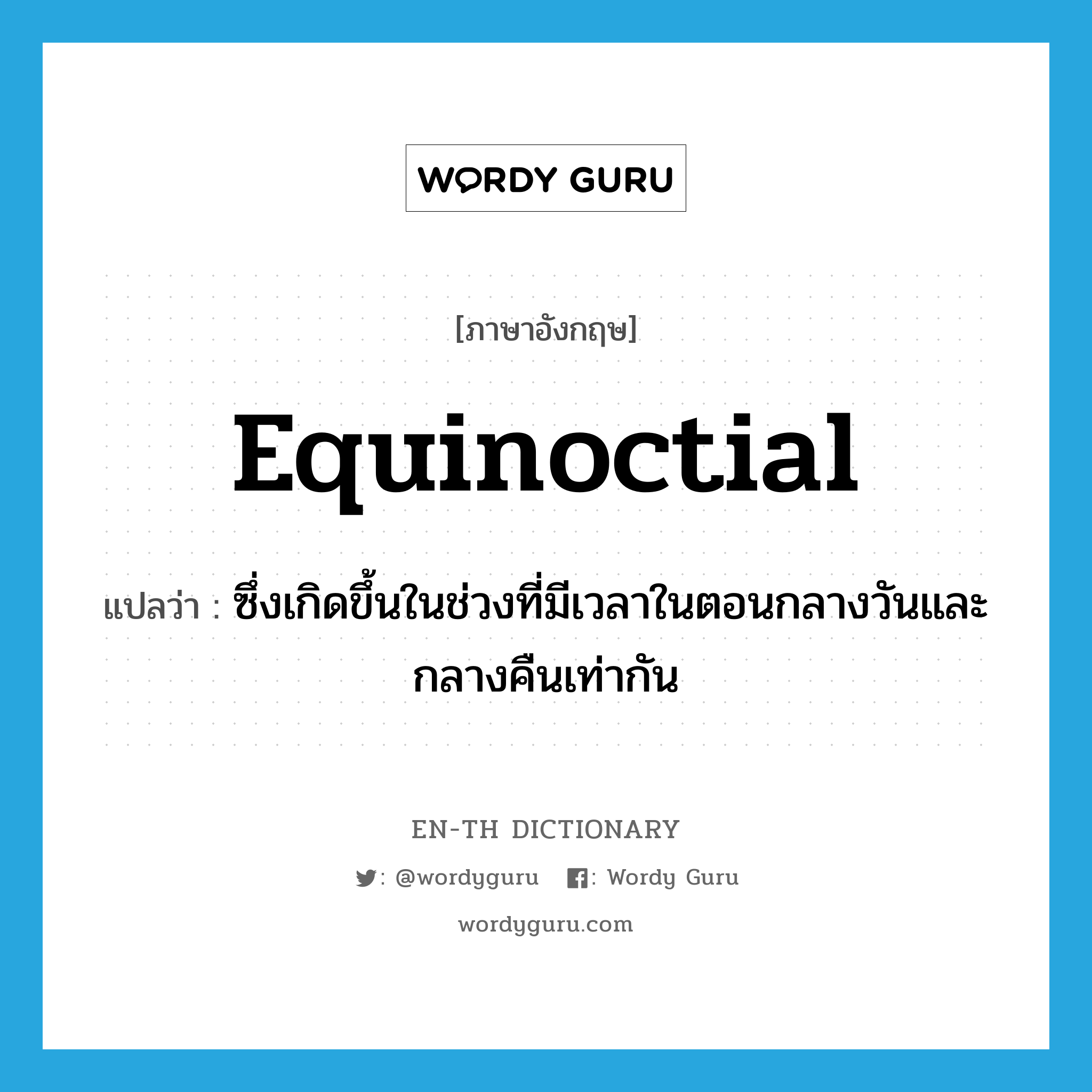 equinoctial แปลว่า?, คำศัพท์ภาษาอังกฤษ equinoctial แปลว่า ซึ่งเกิดขึ้นในช่วงที่มีเวลาในตอนกลางวันและกลางคืนเท่ากัน ประเภท ADJ หมวด ADJ