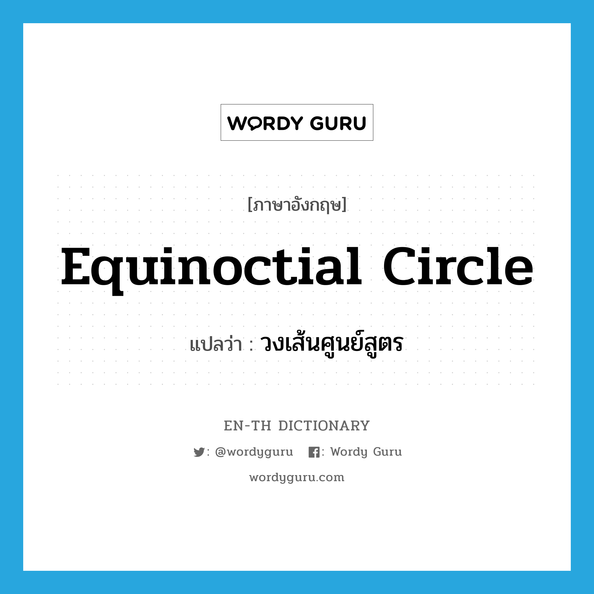 วงเส้นศูนย์สูตร ภาษาอังกฤษ?, คำศัพท์ภาษาอังกฤษ วงเส้นศูนย์สูตร แปลว่า equinoctial circle ประเภท N หมวด N
