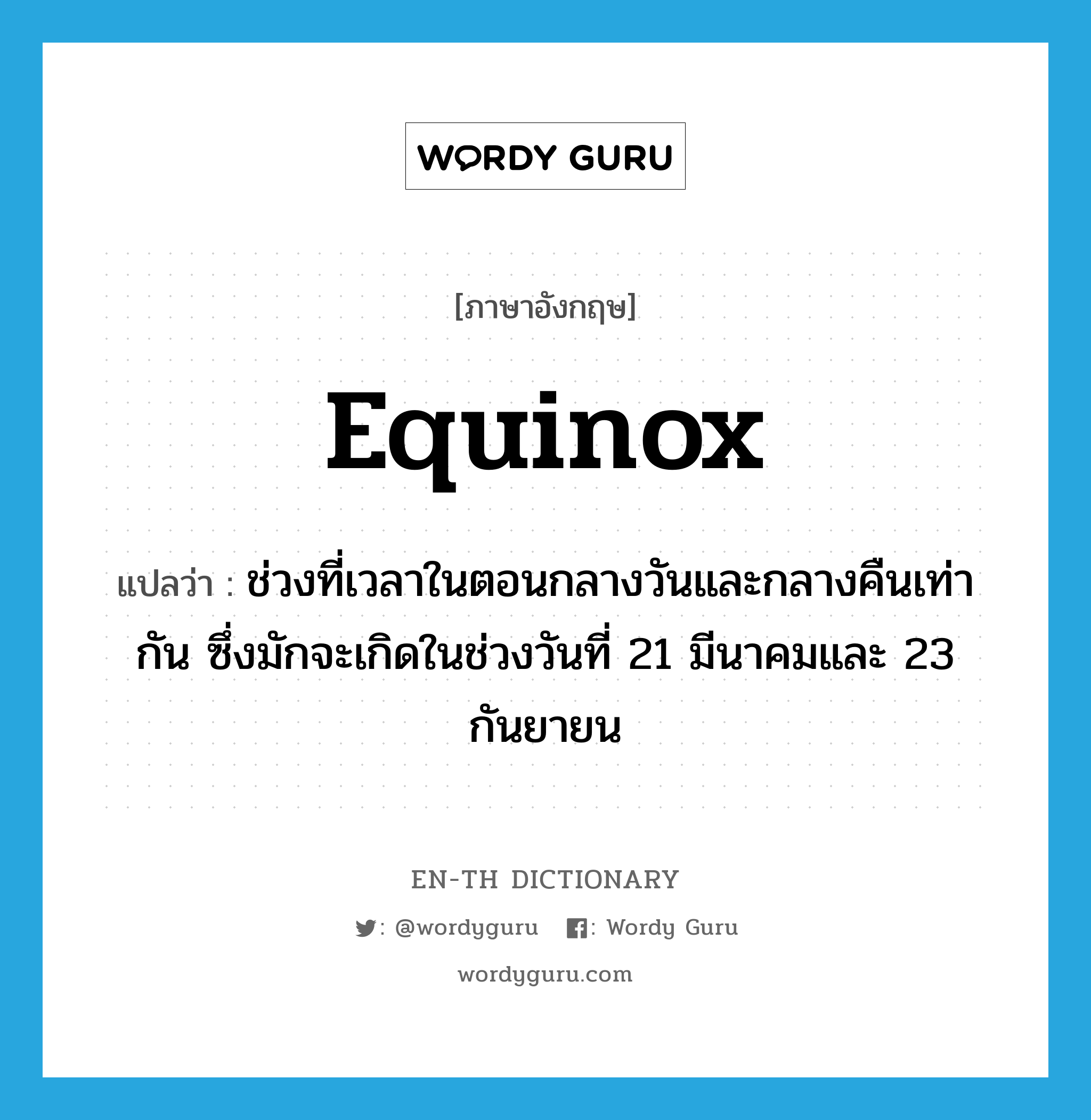 equinox แปลว่า?, คำศัพท์ภาษาอังกฤษ equinox แปลว่า ช่วงที่เวลาในตอนกลางวันและกลางคืนเท่ากัน ซึ่งมักจะเกิดในช่วงวันที่ 21 มีนาคมและ 23 กันยายน ประเภท N หมวด N