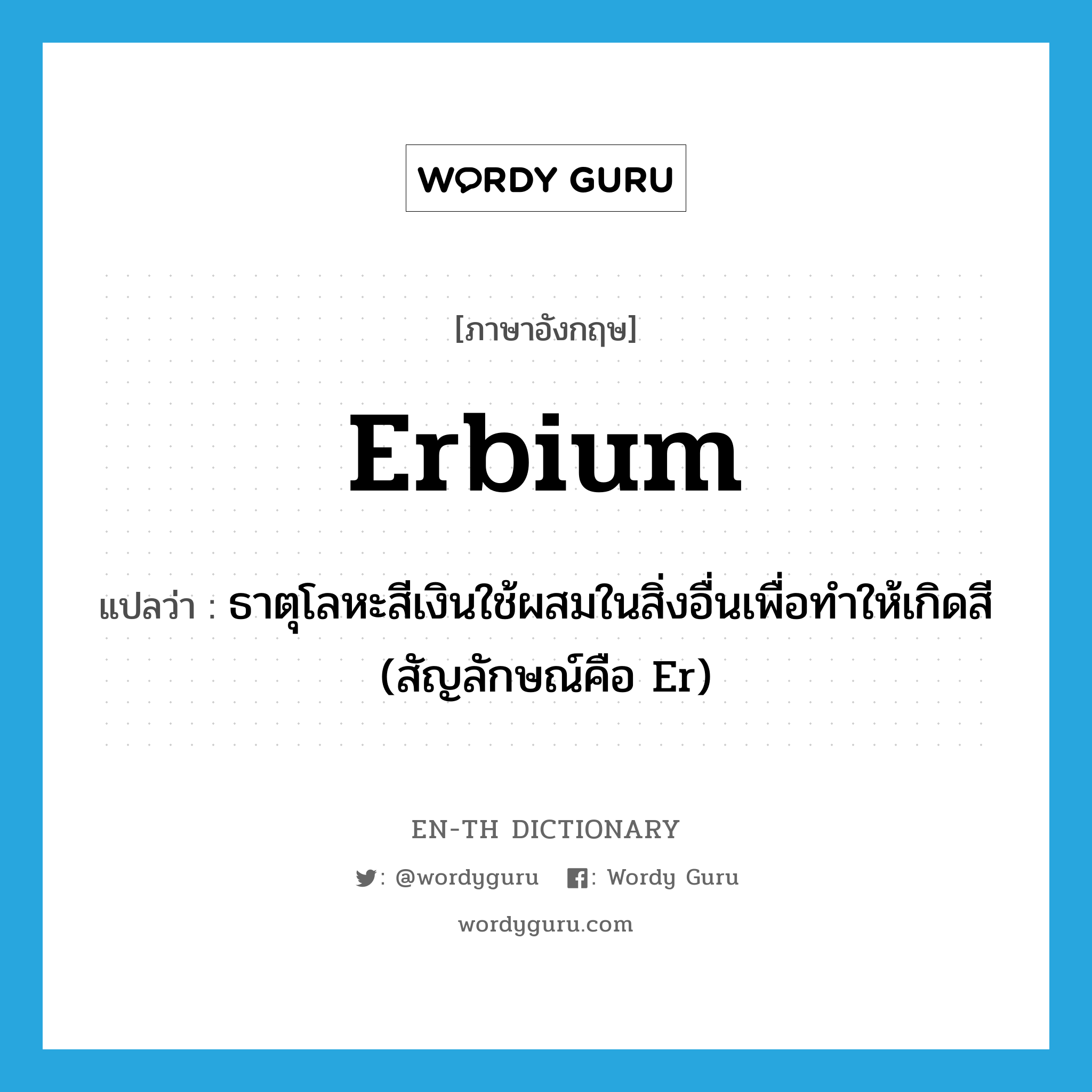 erbium แปลว่า?, คำศัพท์ภาษาอังกฤษ erbium แปลว่า ธาตุโลหะสีเงินใช้ผสมในสิ่งอื่นเพื่อทำให้เกิดสี (สัญลักษณ์คือ Er) ประเภท N หมวด N