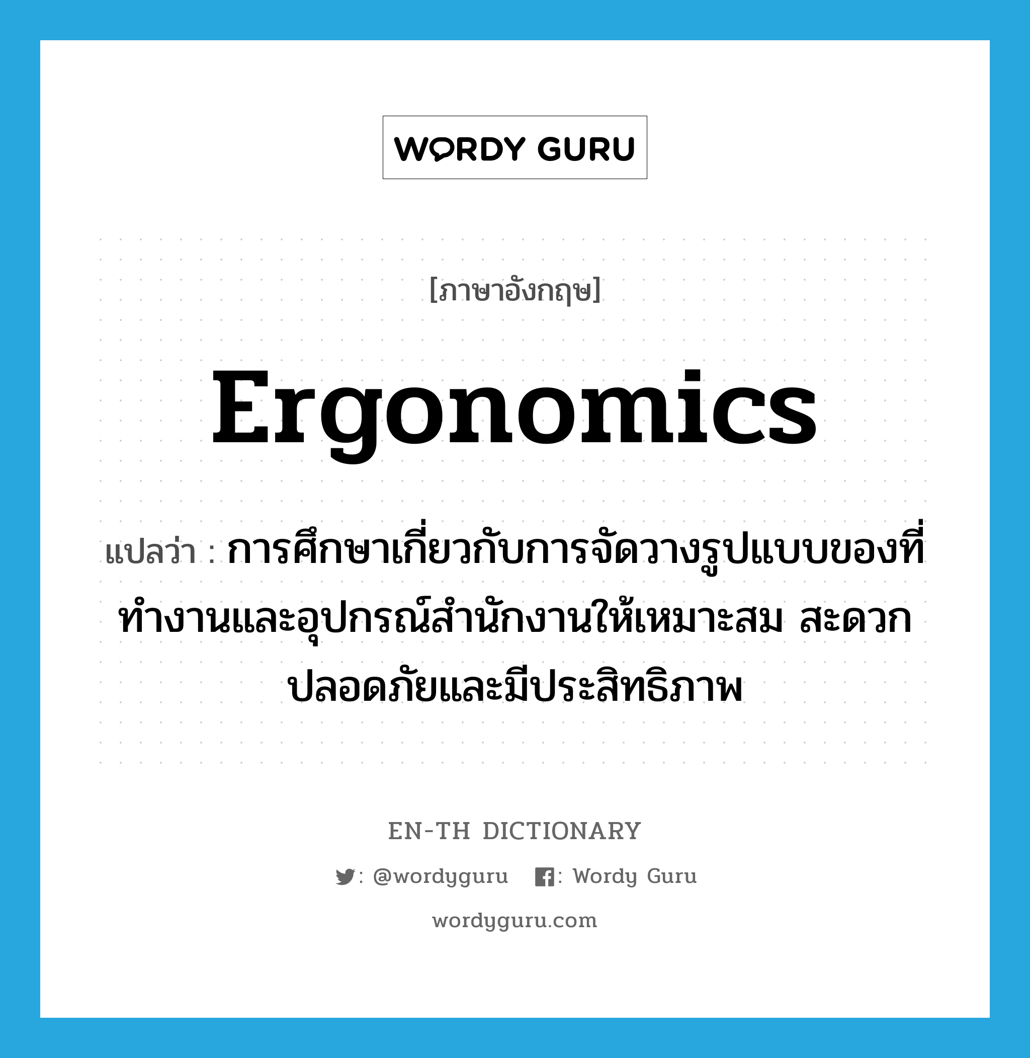 ergonomics แปลว่า?, คำศัพท์ภาษาอังกฤษ ergonomics แปลว่า การศึกษาเกี่ยวกับการจัดวางรูปแบบของที่ทำงานและอุปกรณ์สำนักงานให้เหมาะสม สะดวก ปลอดภัยและมีประสิทธิภาพ ประเภท N หมวด N