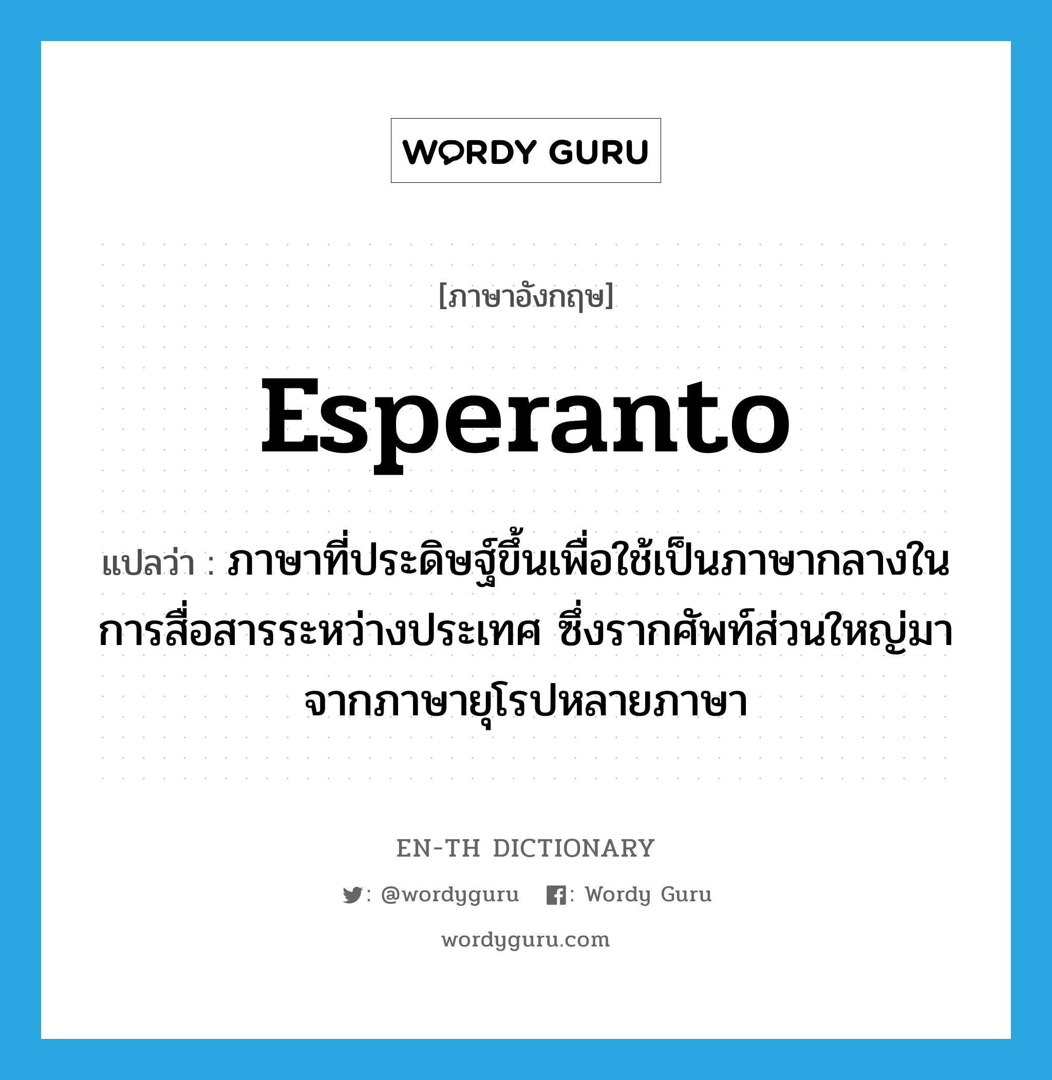 Esperanto แปลว่า?, คำศัพท์ภาษาอังกฤษ Esperanto แปลว่า ภาษาที่ประดิษฐ์ขึ้นเพื่อใช้เป็นภาษากลางในการสื่อสารระหว่างประเทศ ซึ่งรากศัพท์ส่วนใหญ่มาจากภาษายุโรปหลายภาษา ประเภท N หมวด N