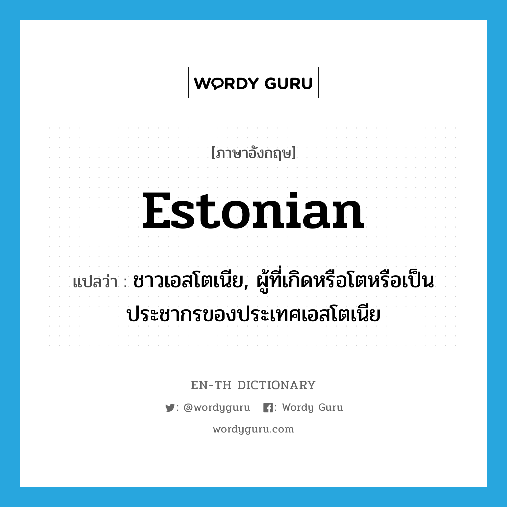 ชาวเอสโตเนีย, ผู้ที่เกิดหรือโตหรือเป็นประชากรของประเทศเอสโตเนีย ภาษาอังกฤษ?, คำศัพท์ภาษาอังกฤษ ชาวเอสโตเนีย, ผู้ที่เกิดหรือโตหรือเป็นประชากรของประเทศเอสโตเนีย แปลว่า Estonian ประเภท N หมวด N