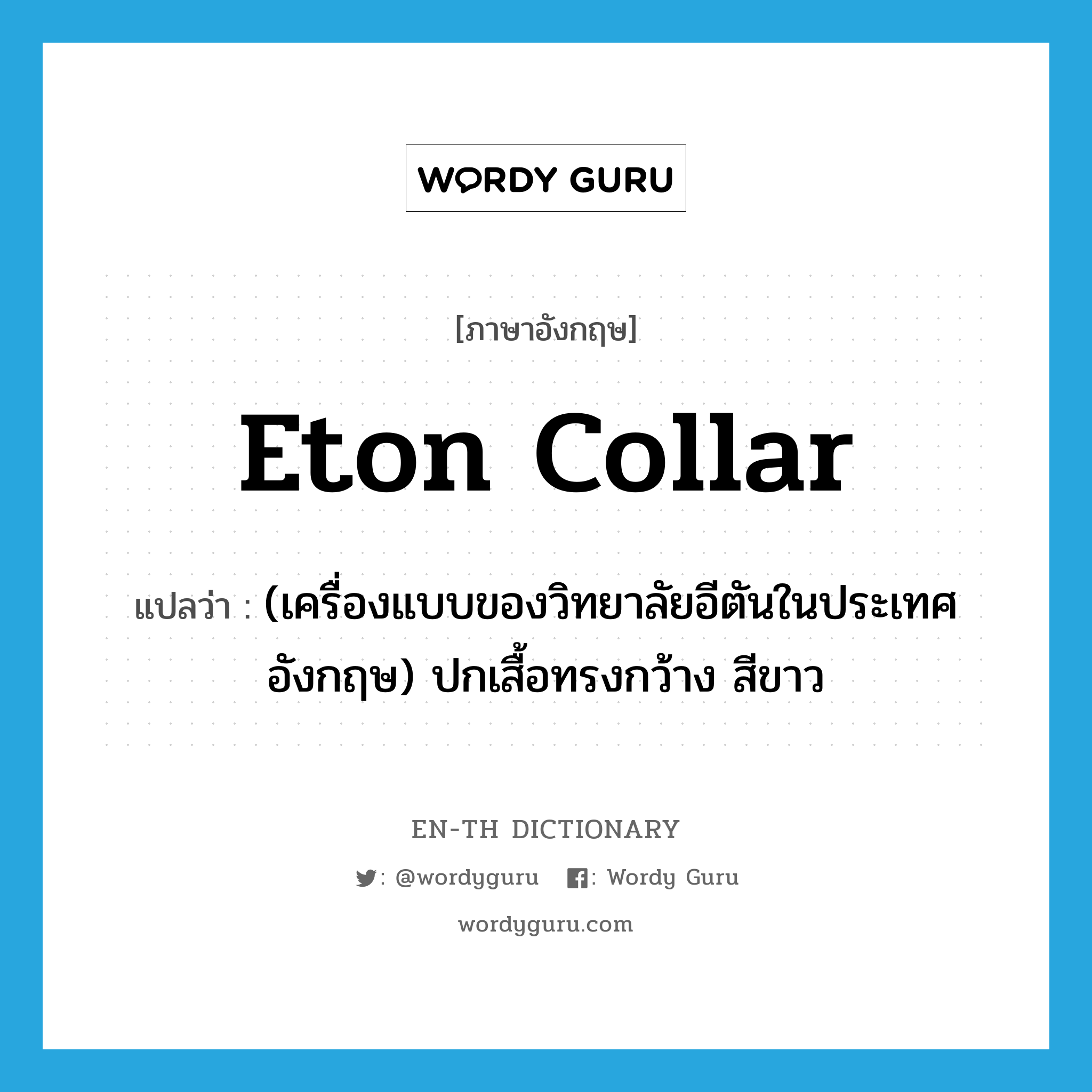 Eton collar แปลว่า?, คำศัพท์ภาษาอังกฤษ Eton collar แปลว่า (เครื่องแบบของวิทยาลัยอีตันในประเทศอังกฤษ) ปกเสื้อทรงกว้าง สีขาว ประเภท N หมวด N
