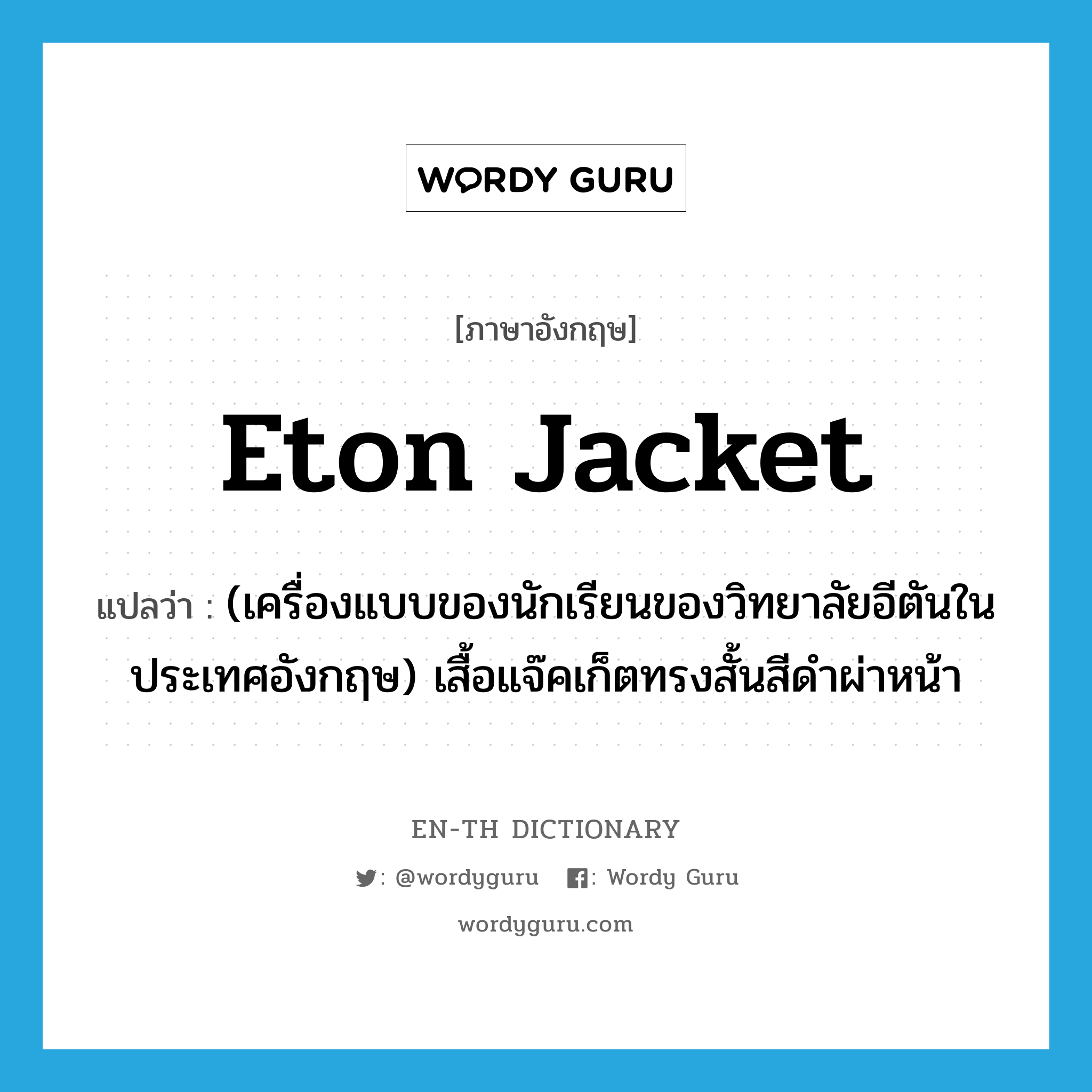 Eton jacket แปลว่า?, คำศัพท์ภาษาอังกฤษ Eton jacket แปลว่า (เครื่องแบบของนักเรียนของวิทยาลัยอีตันในประเทศอังกฤษ) เสื้อแจ๊คเก็ตทรงสั้นสีดำผ่าหน้า ประเภท N หมวด N