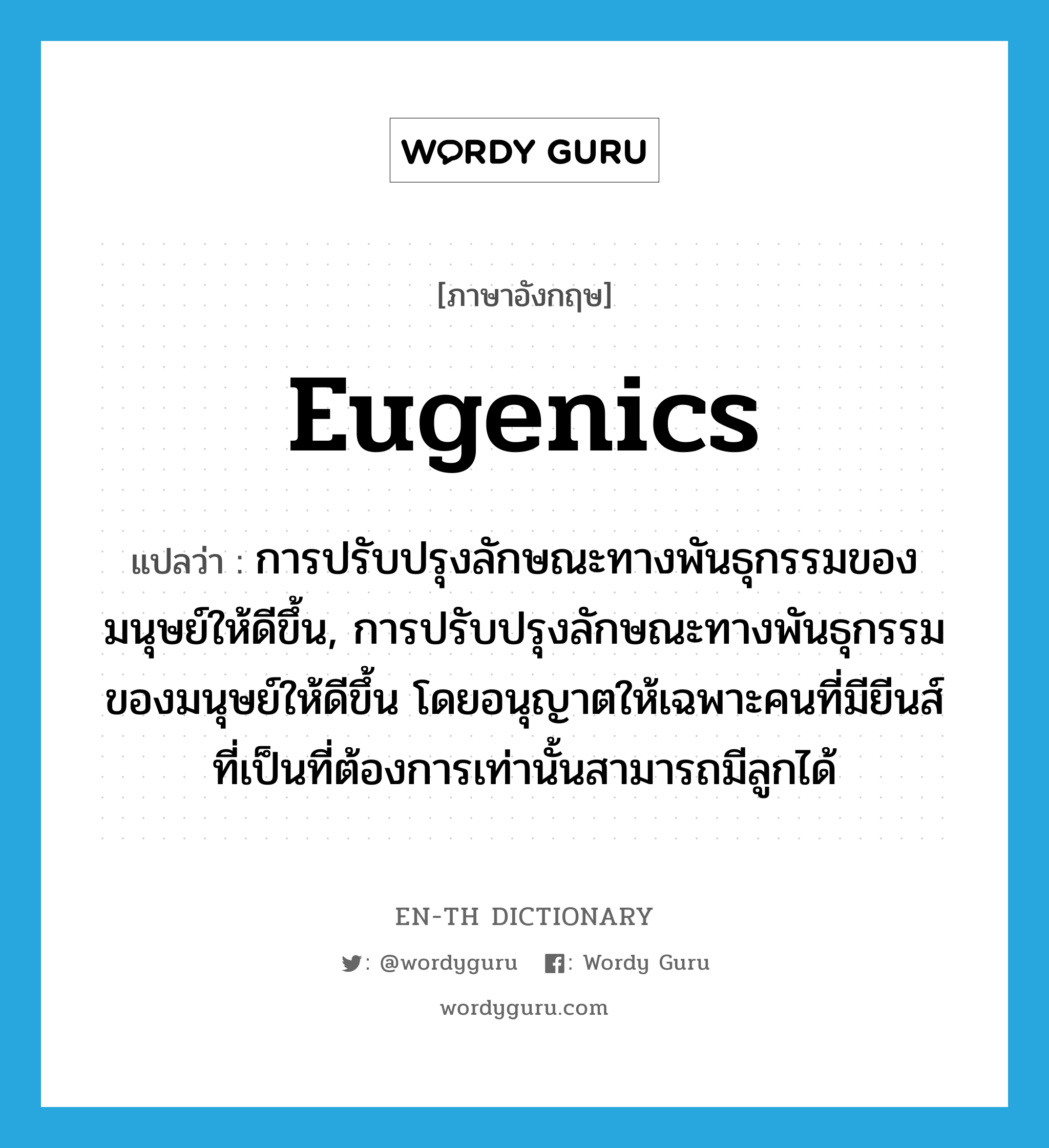 eugenics แปลว่า?, คำศัพท์ภาษาอังกฤษ eugenics แปลว่า การปรับปรุงลักษณะทางพันธุกรรมของมนุษย์ให้ดีขึ้น, การปรับปรุงลักษณะทางพันธุกรรมของมนุษย์ให้ดีขึ้น โดยอนุญาตให้เฉพาะคนที่มียีนส์ที่เป็นที่ต้องการเท่านั้นสามารถมีลูกได้ ประเภท N หมวด N