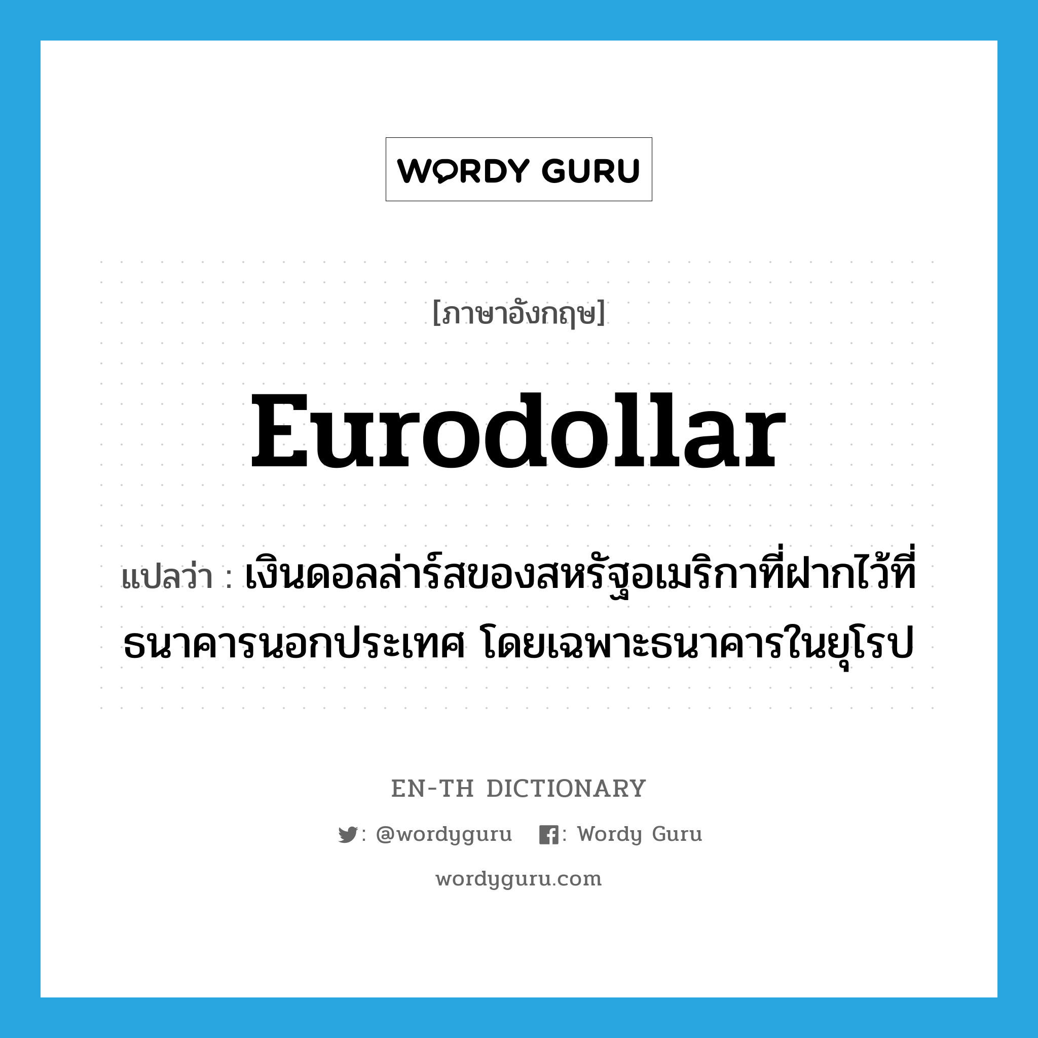 เงินดอลล่าร์สของสหรัฐอเมริกาที่ฝากไว้ที่ธนาคารนอกประเทศ โดยเฉพาะธนาคารในยุโรป ภาษาอังกฤษ?, คำศัพท์ภาษาอังกฤษ เงินดอลล่าร์สของสหรัฐอเมริกาที่ฝากไว้ที่ธนาคารนอกประเทศ โดยเฉพาะธนาคารในยุโรป แปลว่า Eurodollar ประเภท N หมวด N