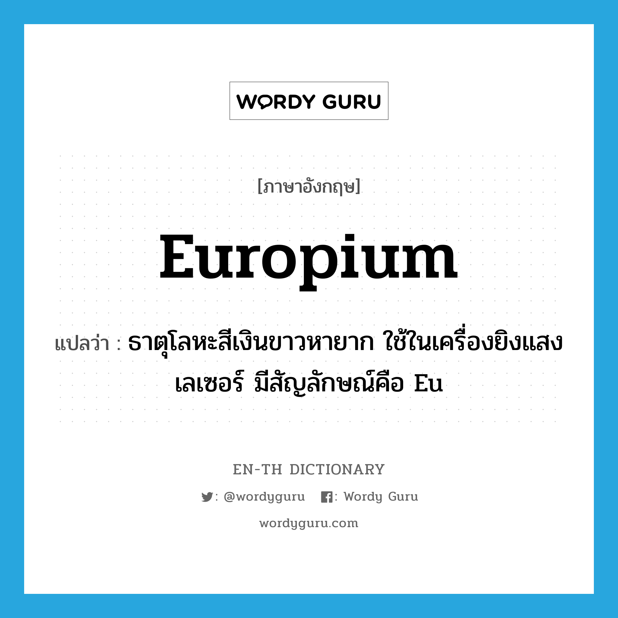 europium แปลว่า?, คำศัพท์ภาษาอังกฤษ europium แปลว่า ธาตุโลหะสีเงินขาวหายาก ใช้ในเครื่องยิงแสงเลเซอร์ มีสัญลักษณ์คือ Eu ประเภท N หมวด N