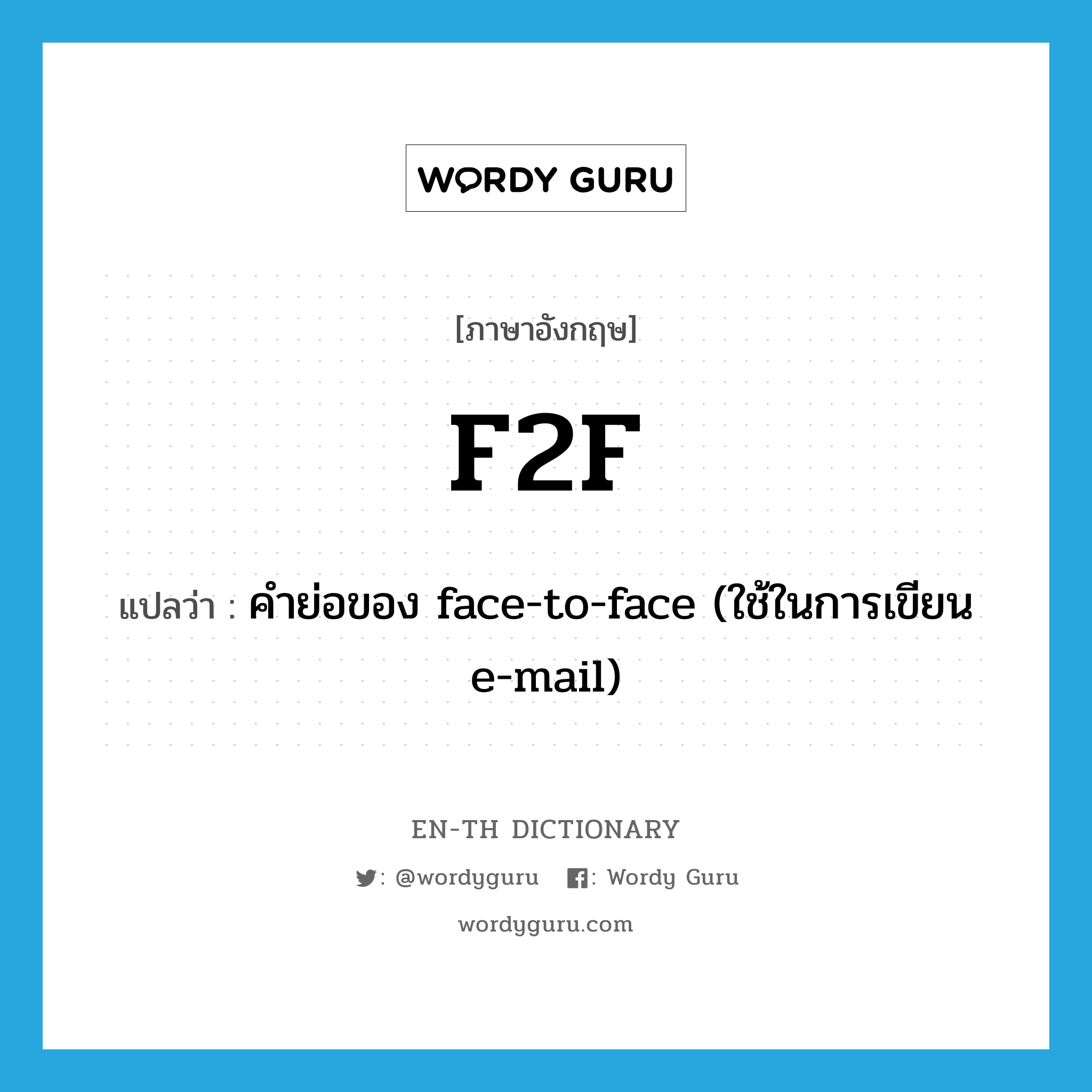 F2F แปลว่า? คำศัพท์ในกลุ่มประเภท ABBR, คำศัพท์ภาษาอังกฤษ F2F แปลว่า คำย่อของ face-to-face (ใช้ในการเขียน e-mail) ประเภท ABBR หมวด ABBR