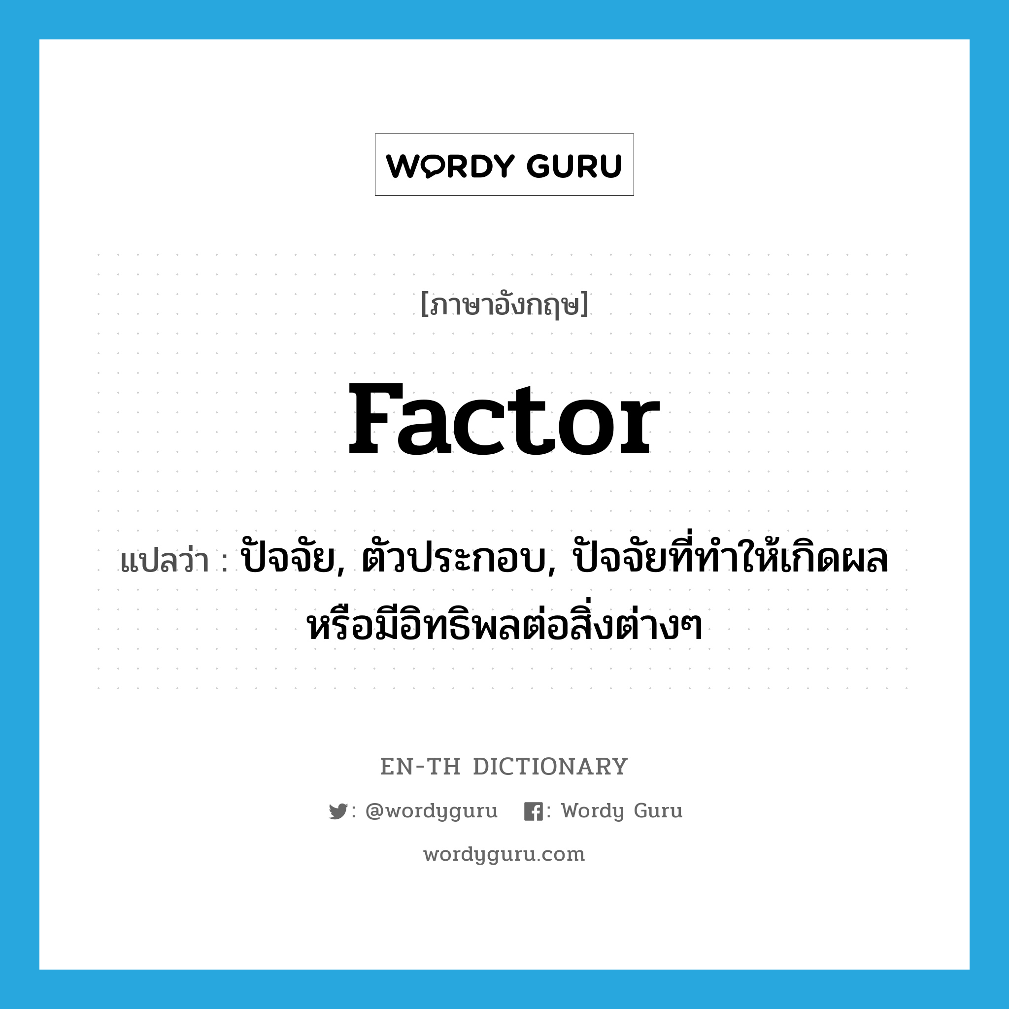 factor แปลว่า?, คำศัพท์ภาษาอังกฤษ factor แปลว่า ปัจจัย, ตัวประกอบ, ปัจจัยที่ทำให้เกิดผลหรือมีอิทธิพลต่อสิ่งต่างๆ ประเภท N หมวด N