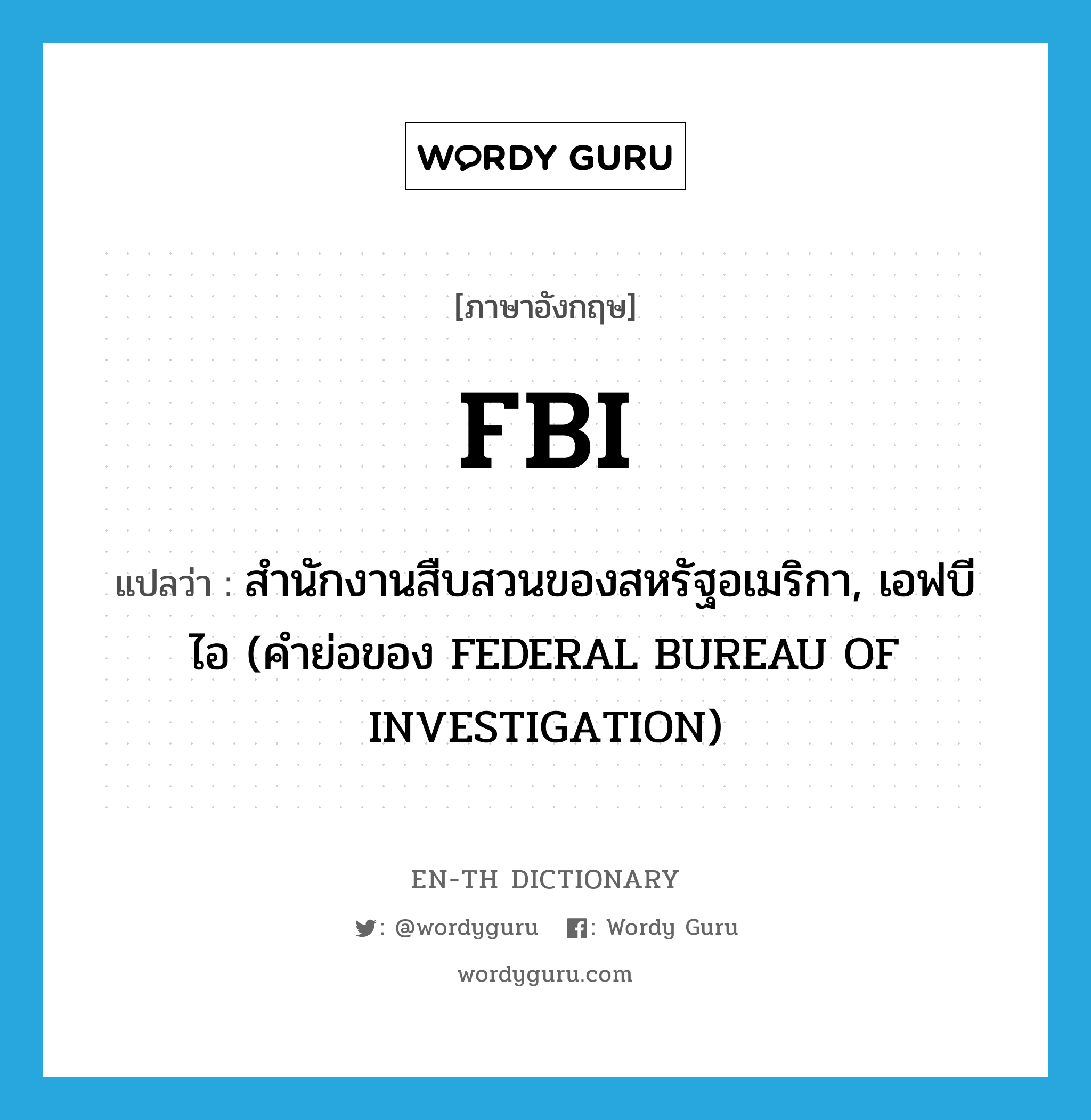 FBI แปลว่า?, คำศัพท์ภาษาอังกฤษ FBI แปลว่า สำนักงานสืบสวนของสหรัฐอเมริกา, เอฟบีไอ (คำย่อของ FEDERAL BUREAU OF INVESTIGATION) ประเภท N หมวด N