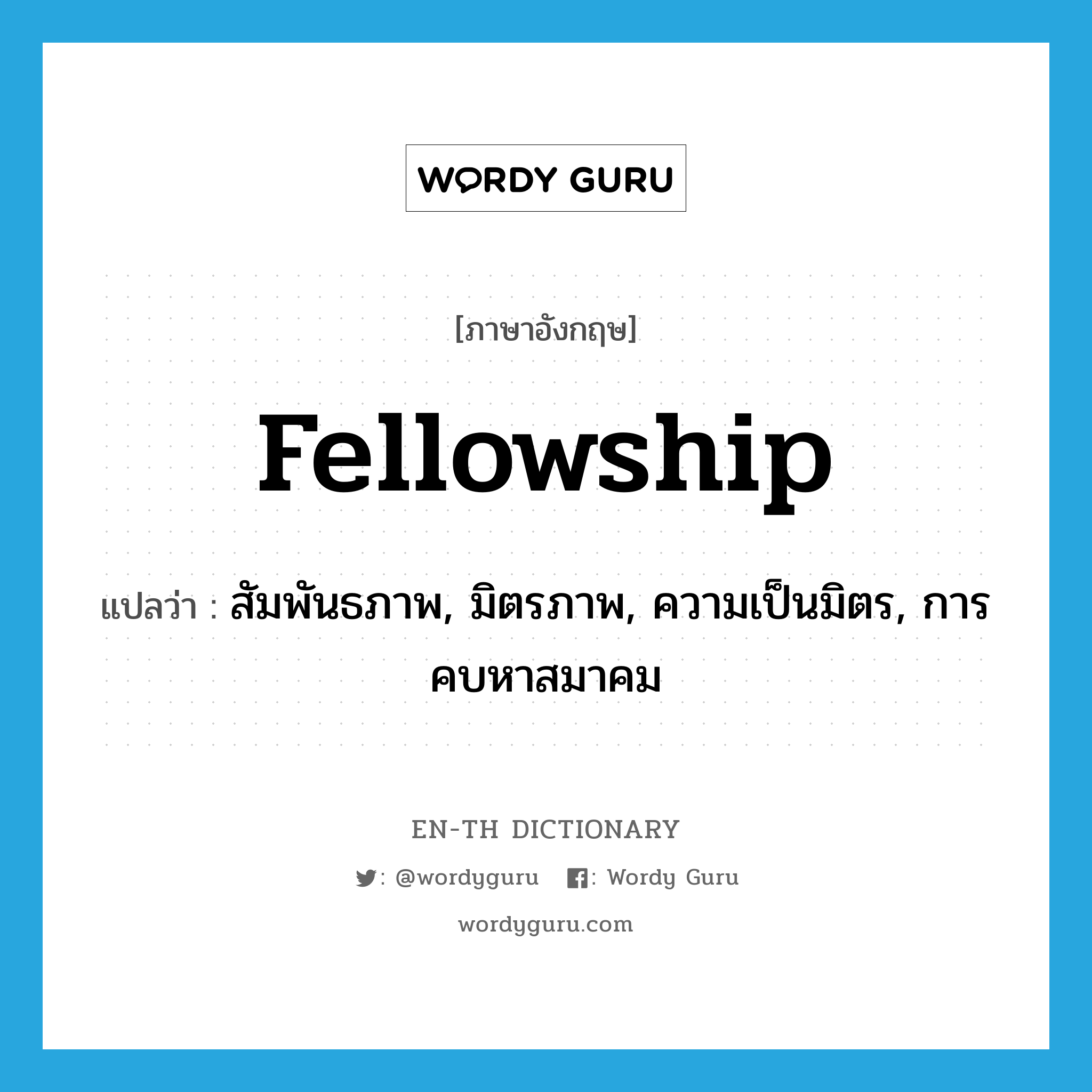 fellowship แปลว่า?, คำศัพท์ภาษาอังกฤษ fellowship แปลว่า สัมพันธภาพ, มิตรภาพ, ความเป็นมิตร, การคบหาสมาคม ประเภท N หมวด N