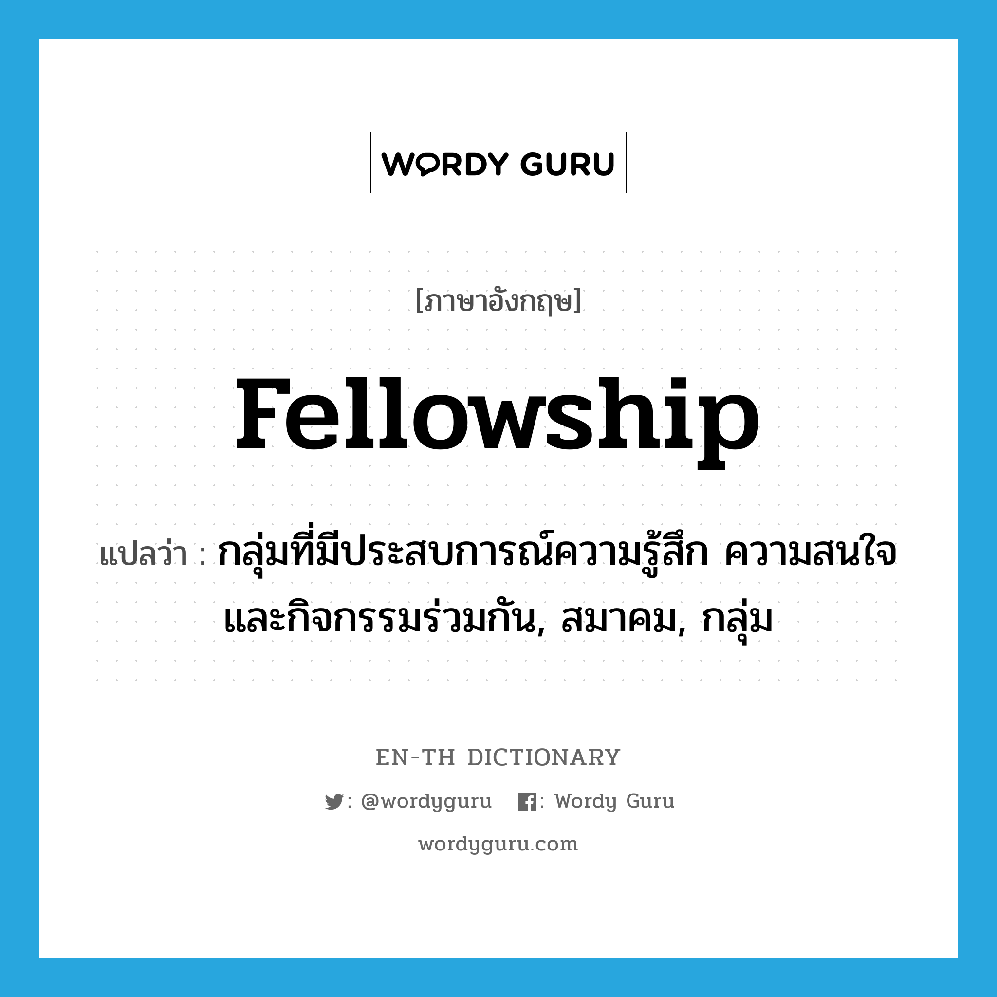 fellowship แปลว่า?, คำศัพท์ภาษาอังกฤษ fellowship แปลว่า กลุ่มที่มีประสบการณ์ความรู้สึก ความสนใจและกิจกรรมร่วมกัน, สมาคม, กลุ่ม ประเภท N หมวด N