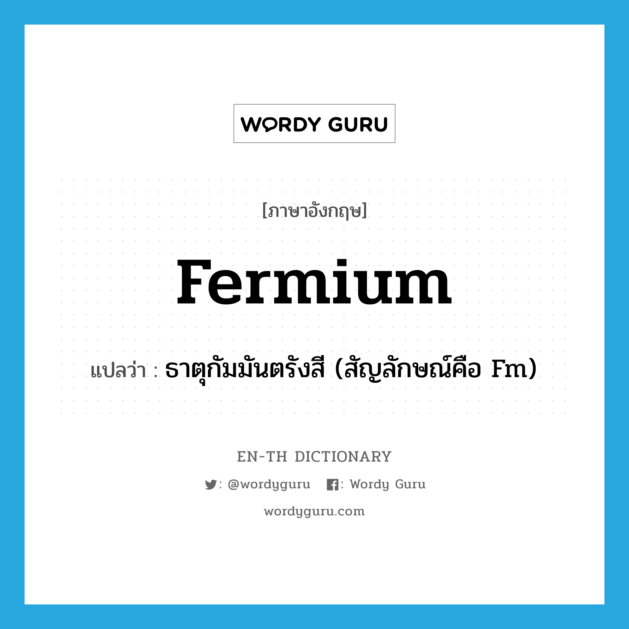 fermium แปลว่า?, คำศัพท์ภาษาอังกฤษ fermium แปลว่า ธาตุกัมมันตรังสี (สัญลักษณ์คือ Fm) ประเภท N หมวด N