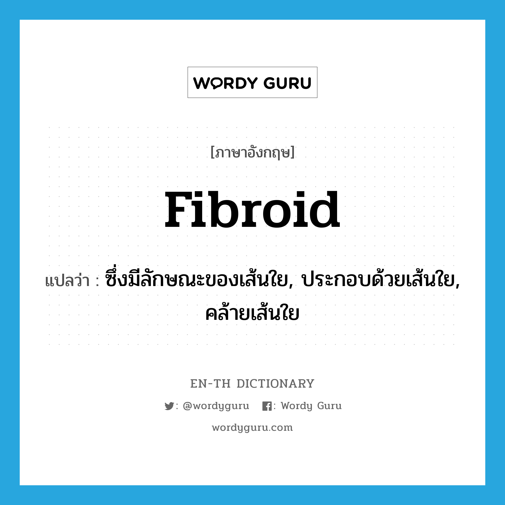 fibroid แปลว่า?, คำศัพท์ภาษาอังกฤษ fibroid แปลว่า ซึ่งมีลักษณะของเส้นใย, ประกอบด้วยเส้นใย, คล้ายเส้นใย ประเภท ADJ หมวด ADJ