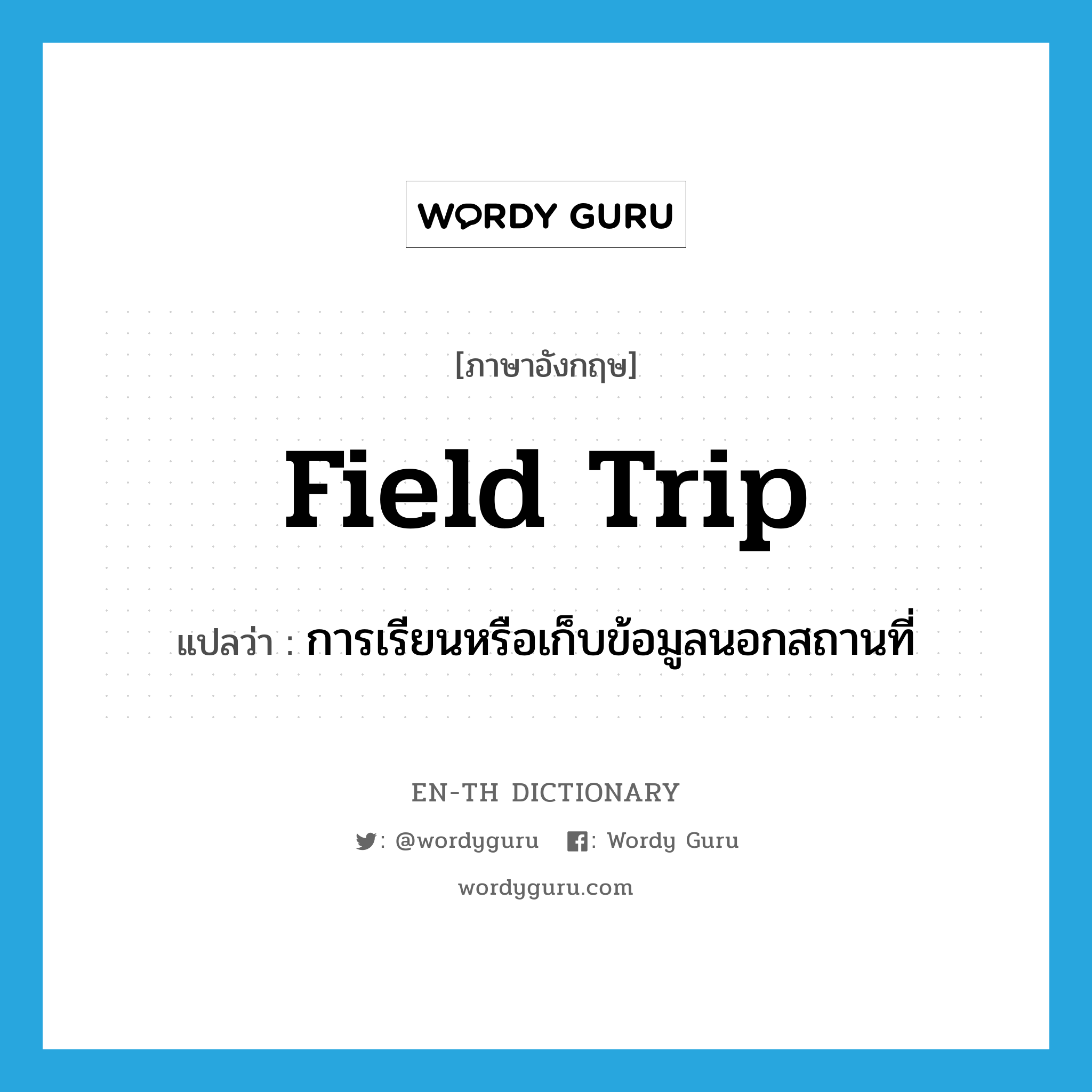 field trip แปลว่า?, คำศัพท์ภาษาอังกฤษ field trip แปลว่า การเรียนหรือเก็บข้อมูลนอกสถานที่ ประเภท N หมวด N