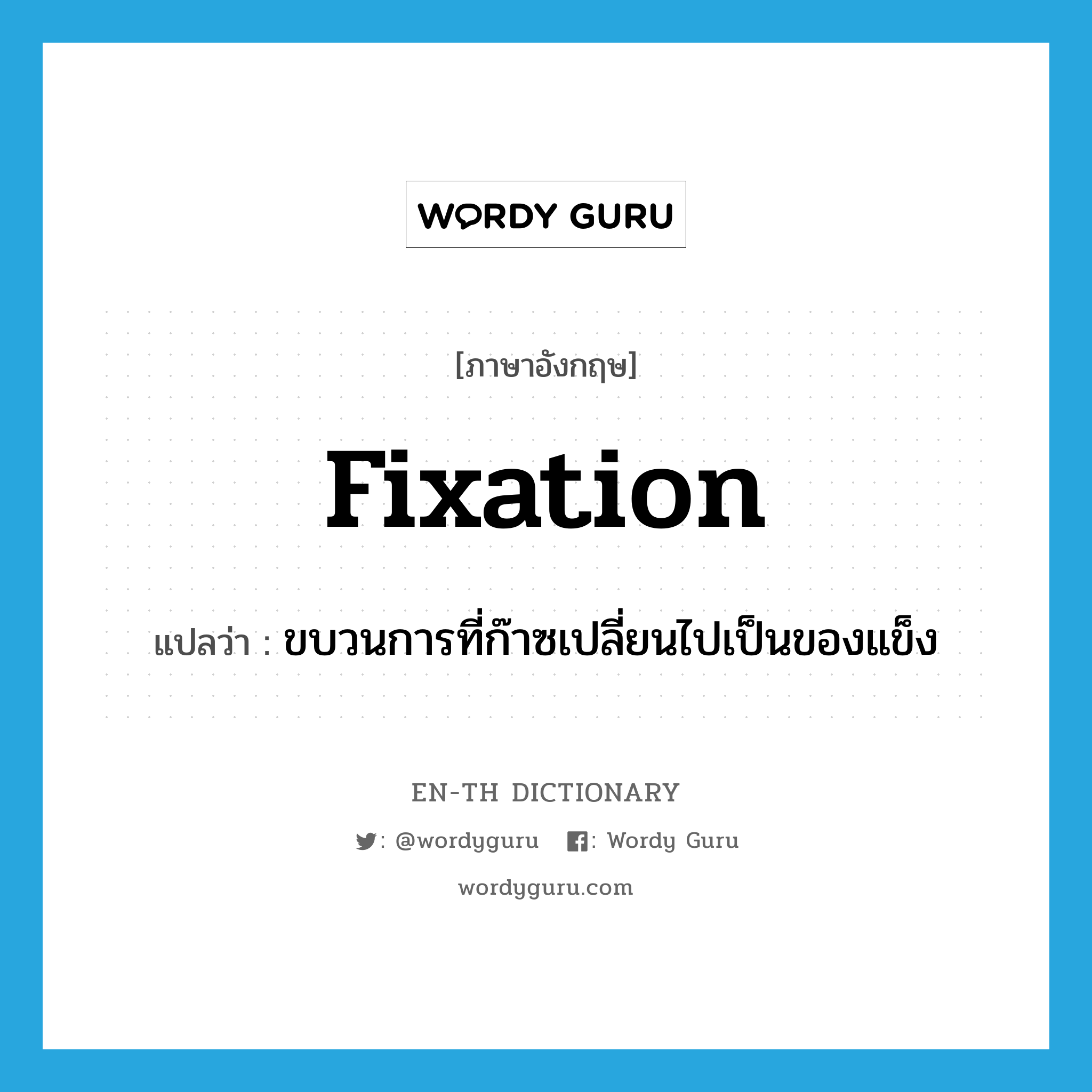 fixation แปลว่า?, คำศัพท์ภาษาอังกฤษ fixation แปลว่า ขบวนการที่ก๊าซเปลี่ยนไปเป็นของแข็ง ประเภท N หมวด N