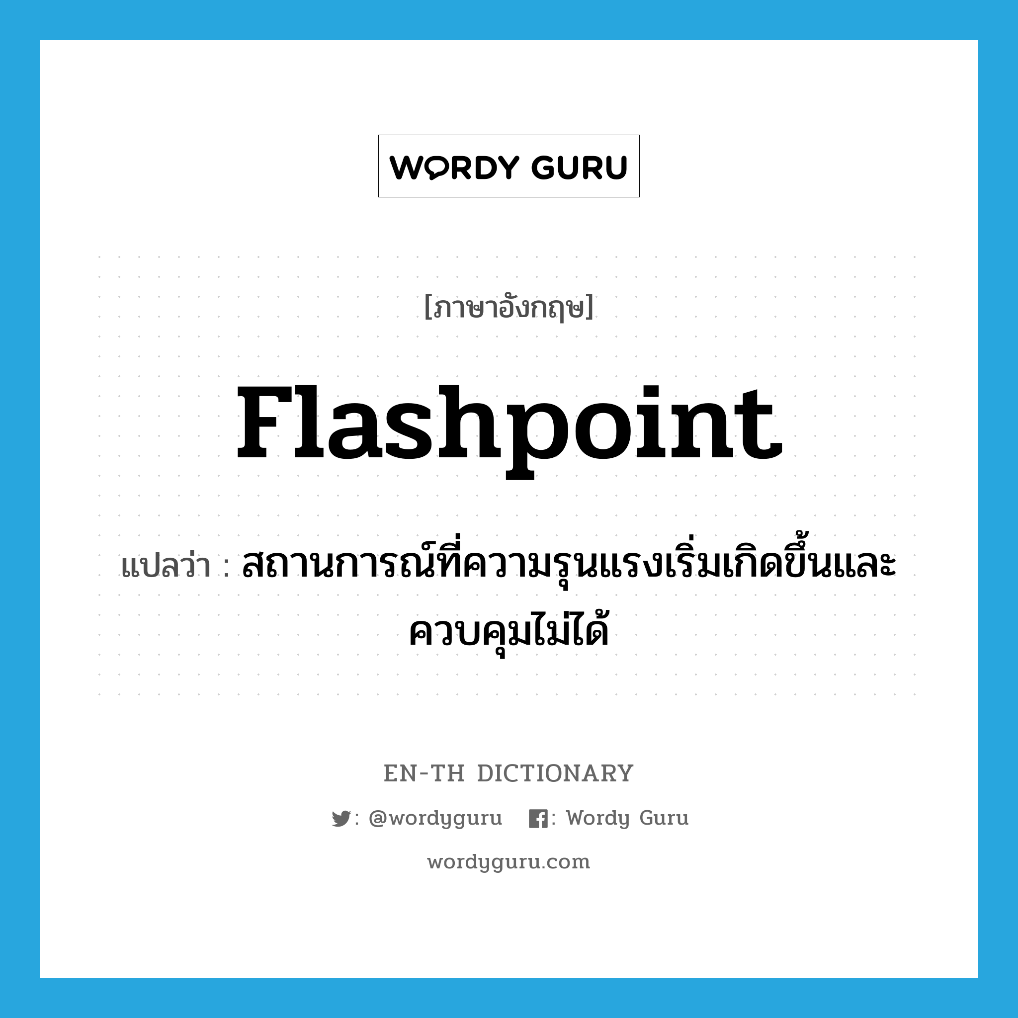 flashpoint แปลว่า?, คำศัพท์ภาษาอังกฤษ flashpoint แปลว่า สถานการณ์ที่ความรุนแรงเริ่มเกิดขึ้นและควบคุมไม่ได้ ประเภท N หมวด N