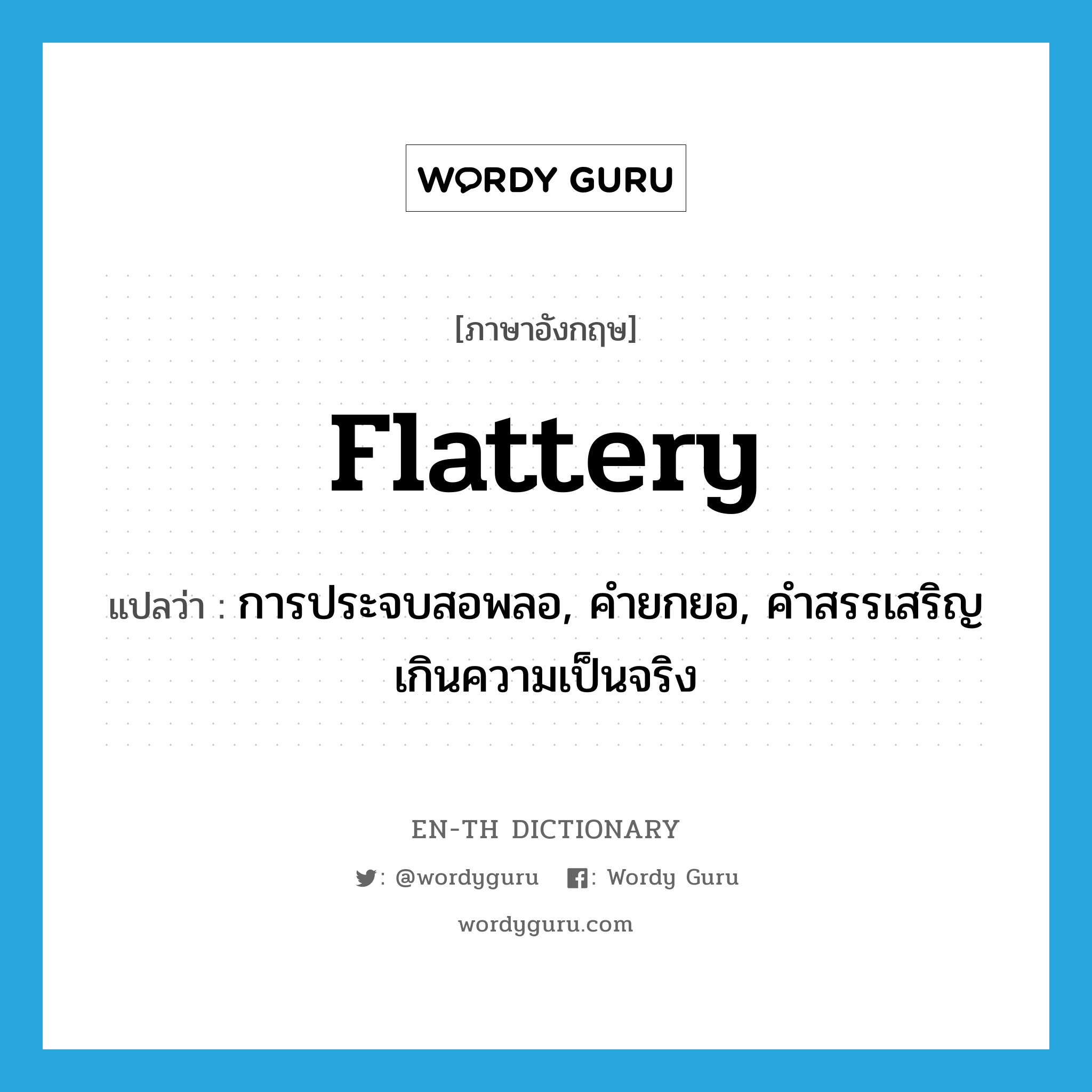 flattery แปลว่า?, คำศัพท์ภาษาอังกฤษ flattery แปลว่า การประจบสอพลอ, คำยกยอ, คำสรรเสริญเกินความเป็นจริง ประเภท N หมวด N