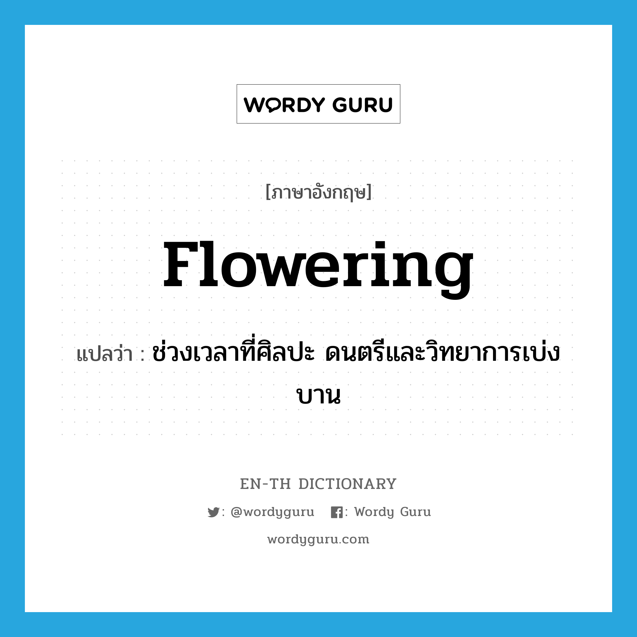 flowering แปลว่า?, คำศัพท์ภาษาอังกฤษ flowering แปลว่า ช่วงเวลาที่ศิลปะ ดนตรีและวิทยาการเบ่งบาน ประเภท N หมวด N