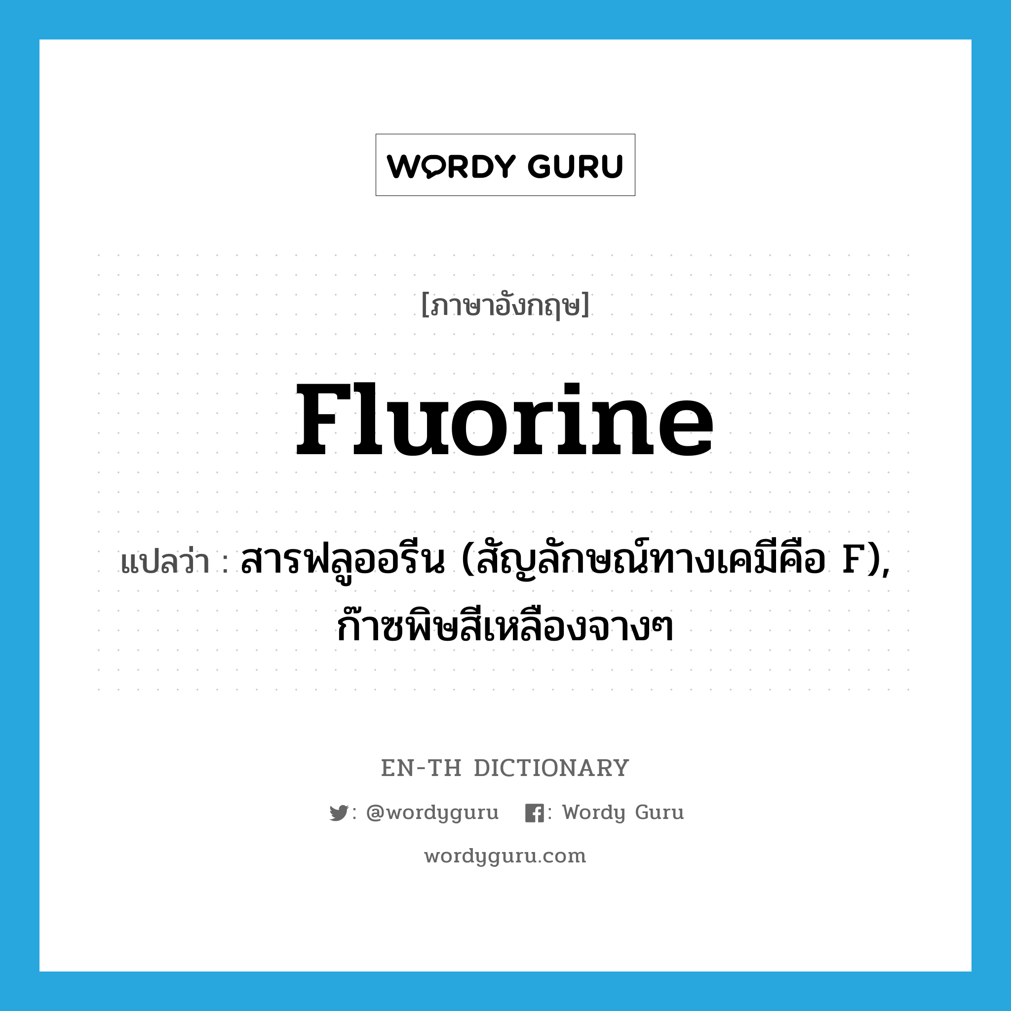สารฟลูออรีน (สัญลักษณ์ทางเคมีคือ F), ก๊าซพิษสีเหลืองจางๆ ภาษาอังกฤษ?, คำศัพท์ภาษาอังกฤษ สารฟลูออรีน (สัญลักษณ์ทางเคมีคือ F), ก๊าซพิษสีเหลืองจางๆ แปลว่า fluorine ประเภท N หมวด N