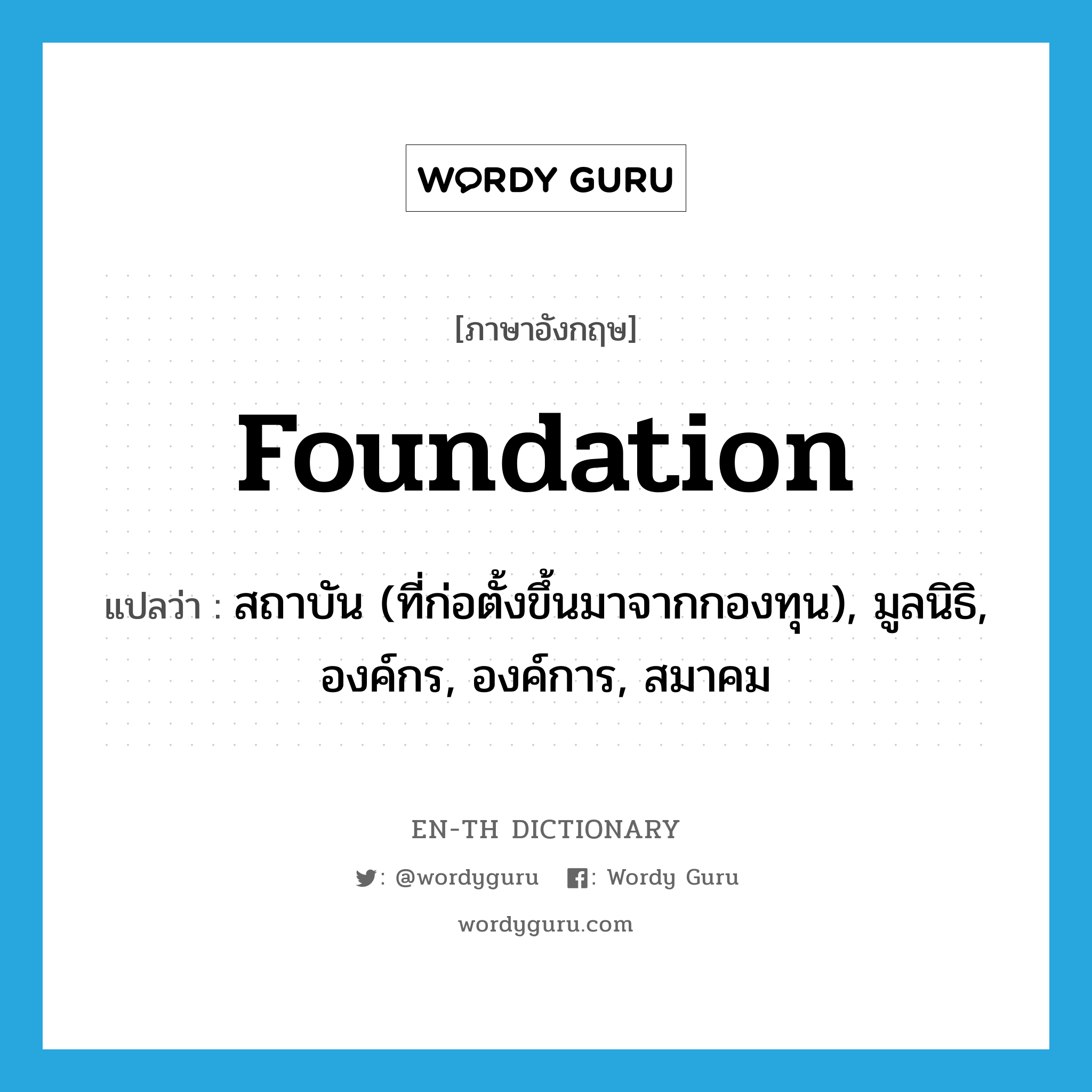 foundation แปลว่า?, คำศัพท์ภาษาอังกฤษ foundation แปลว่า สถาบัน (ที่ก่อตั้งขึ้นมาจากกองทุน), มูลนิธิ, องค์กร, องค์การ, สมาคม ประเภท N หมวด N