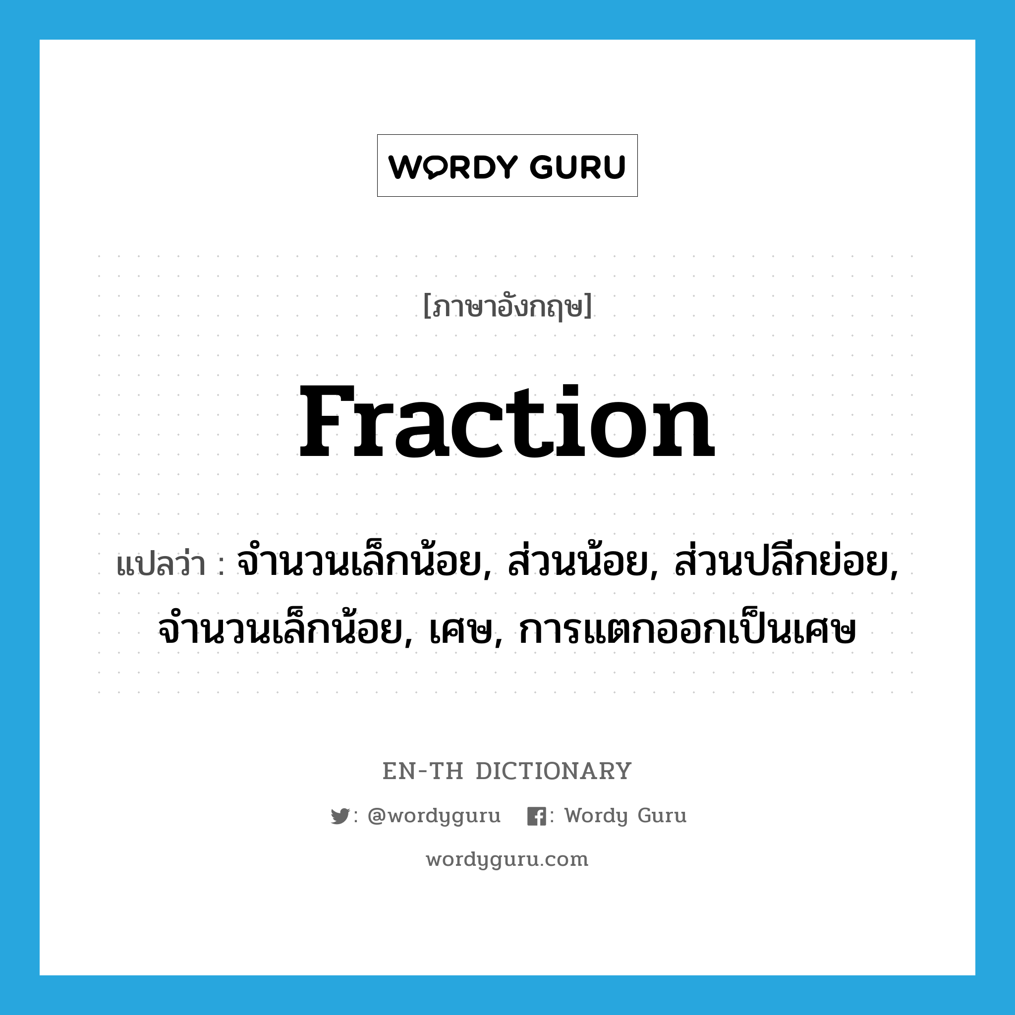 fraction แปลว่า?, คำศัพท์ภาษาอังกฤษ fraction แปลว่า จำนวนเล็กน้อย, ส่วนน้อย, ส่วนปลีกย่อย, จำนวนเล็กน้อย, เศษ, การแตกออกเป็นเศษ ประเภท N หมวด N