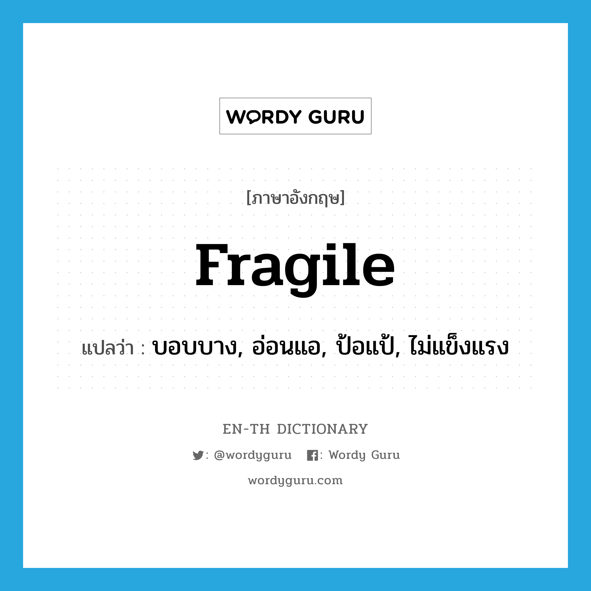 fragile แปลว่า?, คำศัพท์ภาษาอังกฤษ fragile แปลว่า บอบบาง, อ่อนแอ, ป้อแป้, ไม่แข็งแรง ประเภท ADJ หมวด ADJ