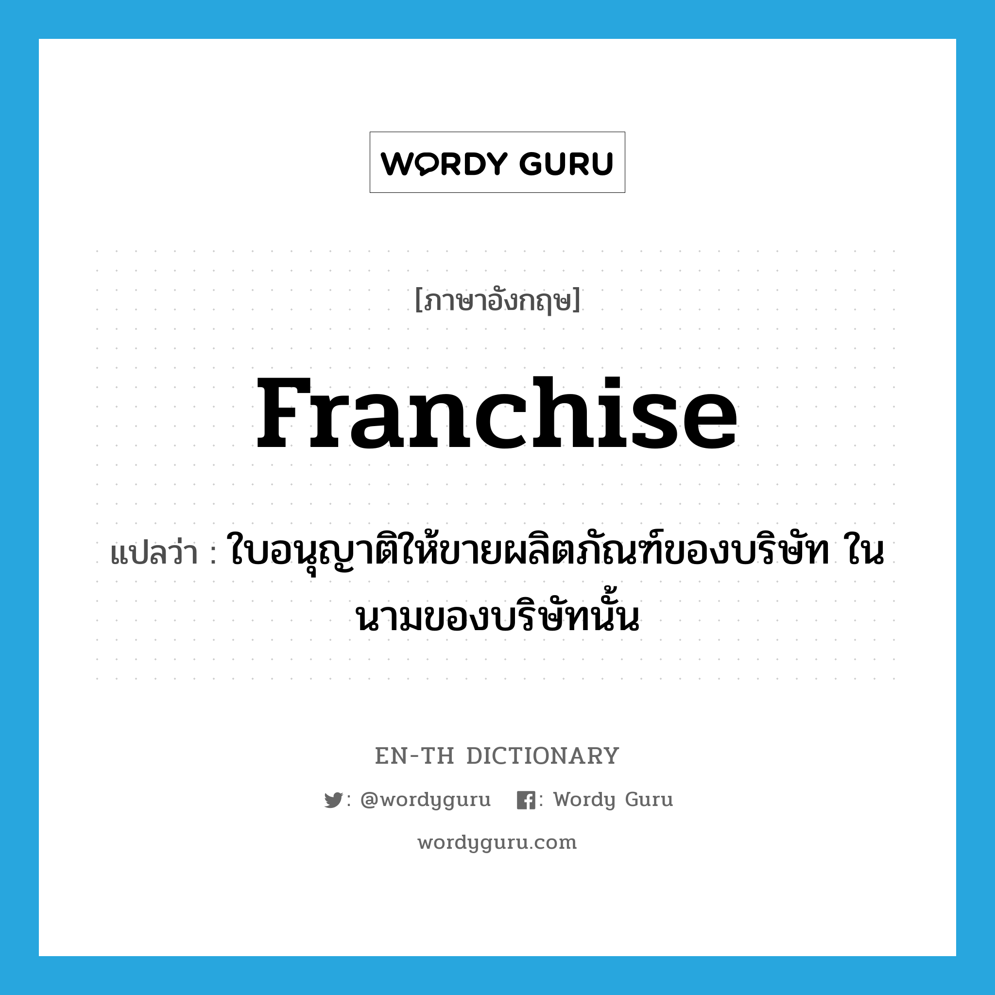 franchise แปลว่า?, คำศัพท์ภาษาอังกฤษ franchise แปลว่า ใบอนุญาติให้ขายผลิตภัณฑ์ของบริษัท ในนามของบริษัทนั้น ประเภท N หมวด N