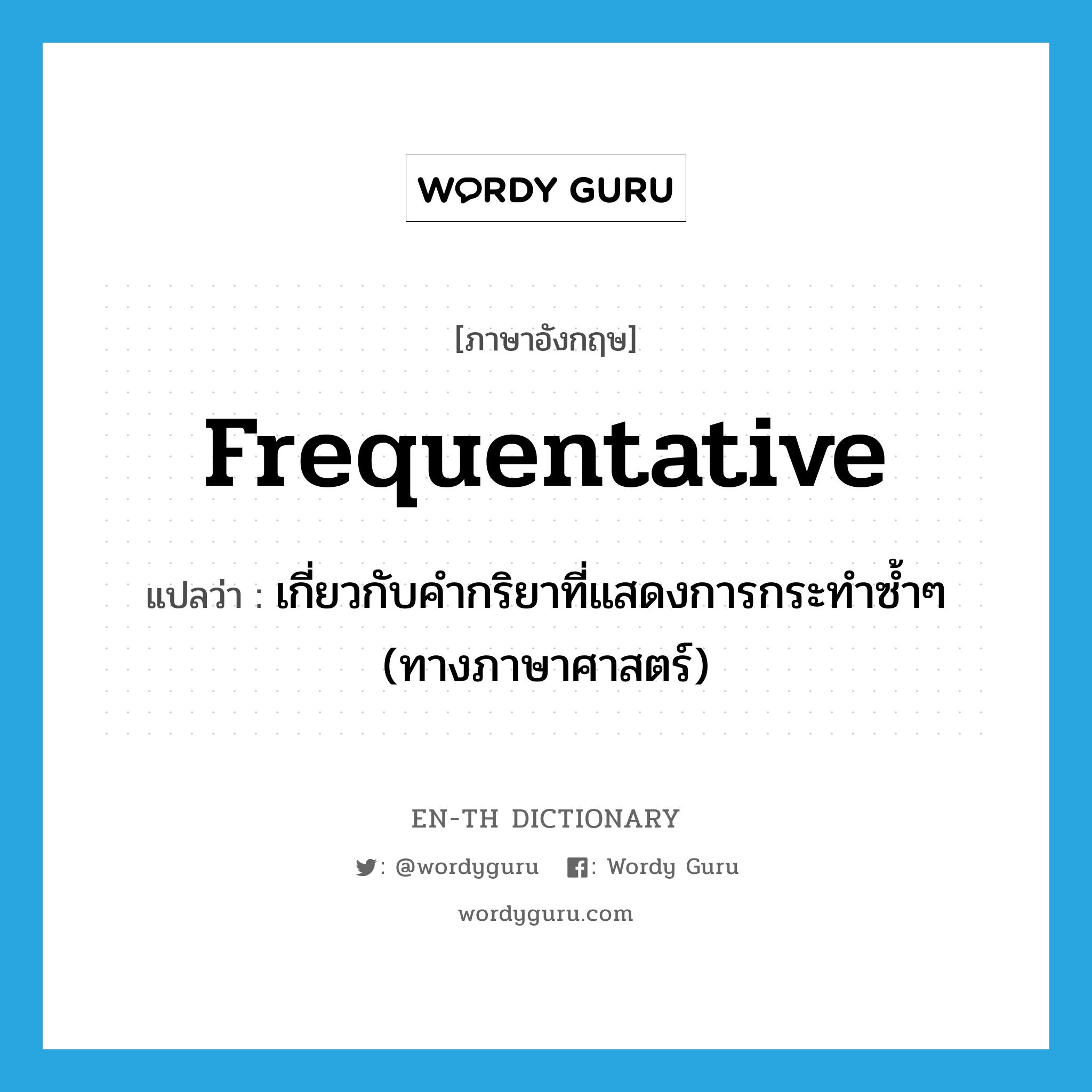 frequentative แปลว่า?, คำศัพท์ภาษาอังกฤษ frequentative แปลว่า เกี่ยวกับคำกริยาที่แสดงการกระทำซ้ำๆ (ทางภาษาศาสตร์) ประเภท ADJ หมวด ADJ