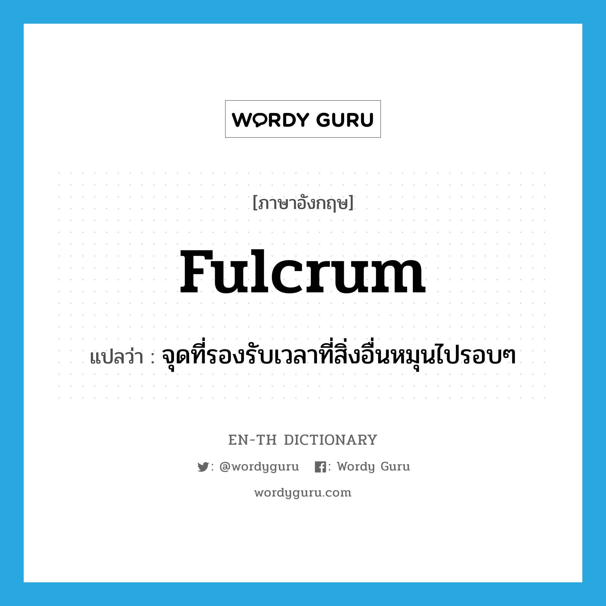 fulcrum แปลว่า?, คำศัพท์ภาษาอังกฤษ fulcrum แปลว่า จุดที่รองรับเวลาที่สิ่งอื่นหมุนไปรอบๆ ประเภท N หมวด N