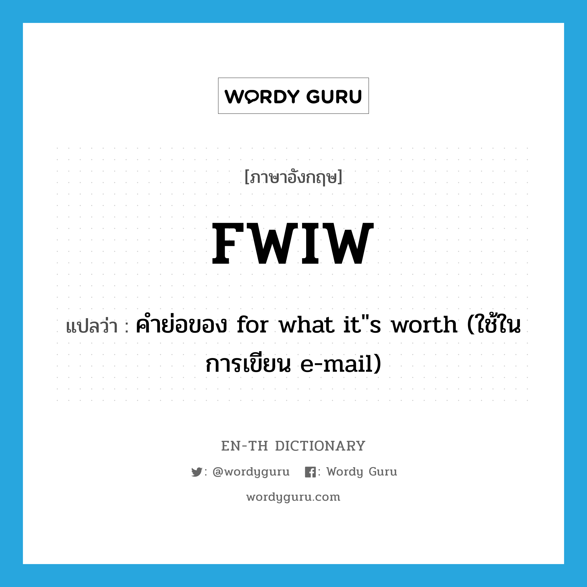 FWIW แปลว่า?, คำศัพท์ภาษาอังกฤษ FWIW แปลว่า คำย่อของ for what it"s worth (ใช้ในการเขียน e-mail) ประเภท ABBR หมวด ABBR