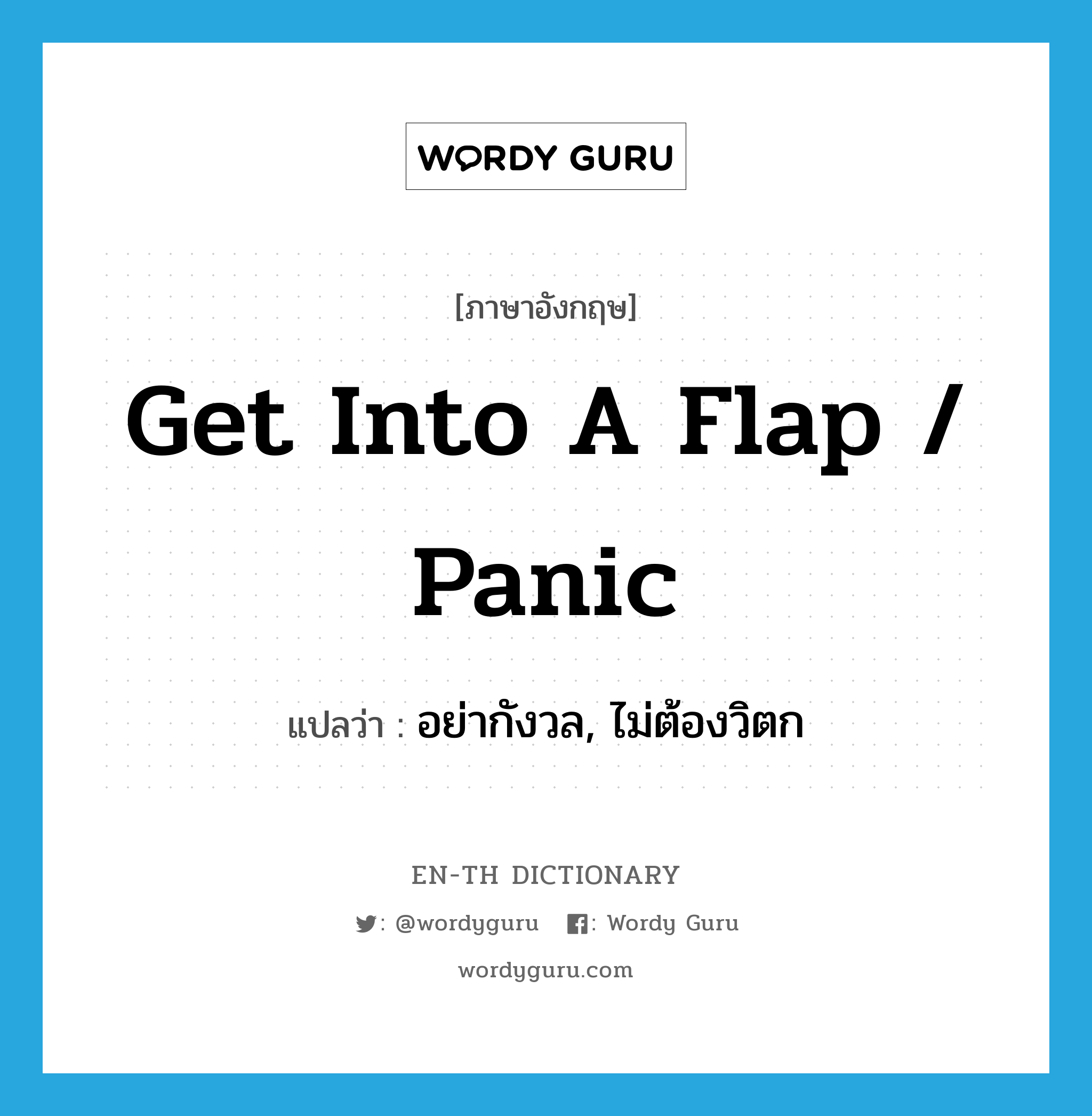 get into a flap / panic แปลว่า?, คำศัพท์ภาษาอังกฤษ get into a flap / panic แปลว่า อย่ากังวล, ไม่ต้องวิตก ประเภท IDM หมวด IDM