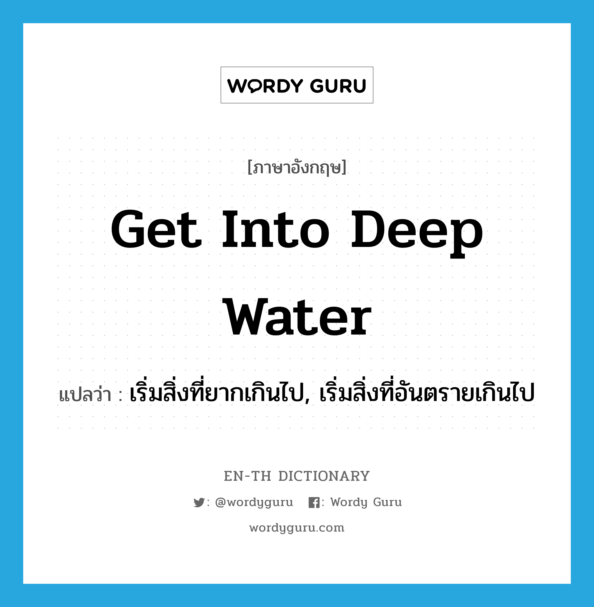 get into deep water แปลว่า?, คำศัพท์ภาษาอังกฤษ get into deep water แปลว่า เริ่มสิ่งที่ยากเกินไป, เริ่มสิ่งที่อันตรายเกินไป ประเภท IDM หมวด IDM