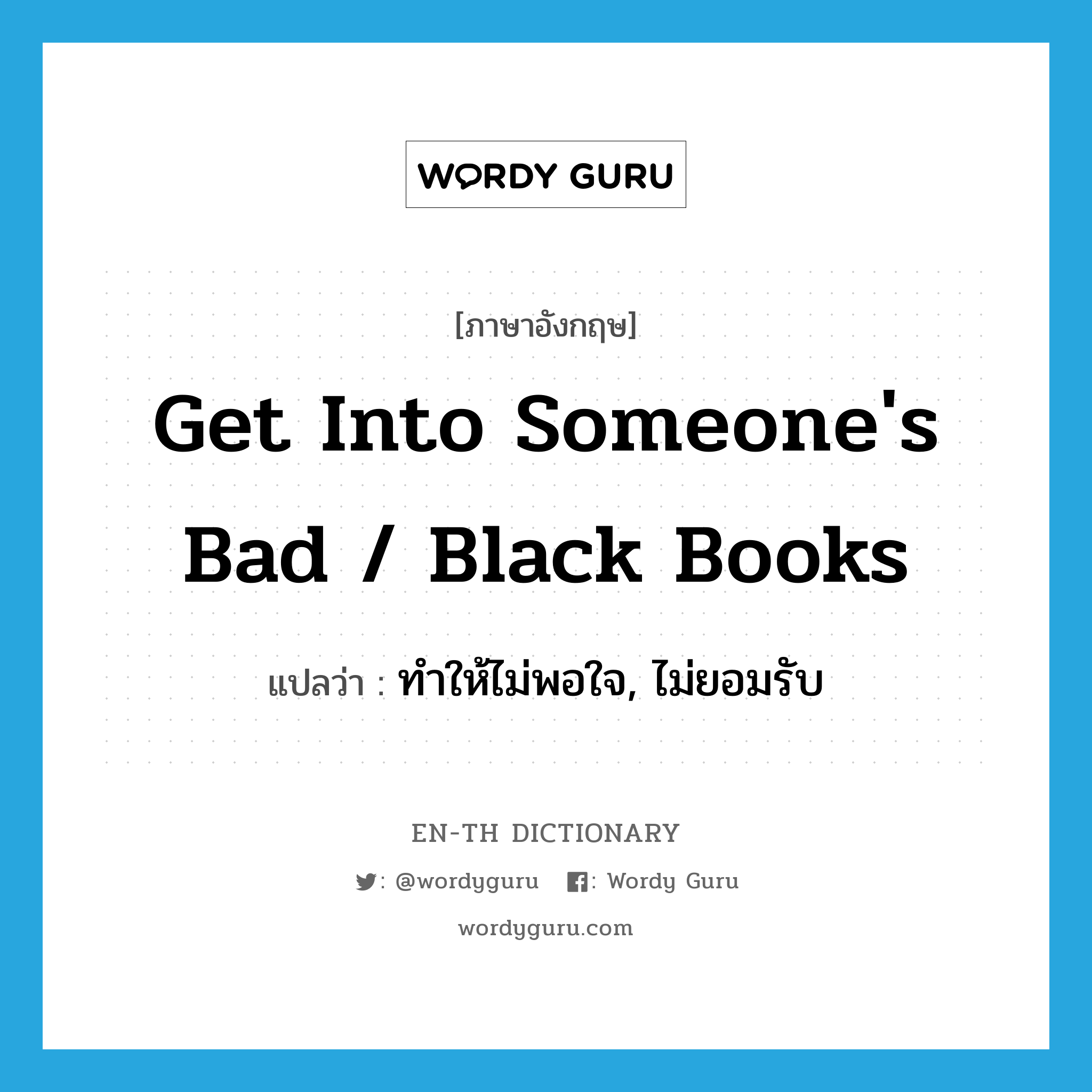 get into someone's bad / black books แปลว่า?, คำศัพท์ภาษาอังกฤษ get into someone's bad / black books แปลว่า ทำให้ไม่พอใจ, ไม่ยอมรับ ประเภท IDM หมวด IDM